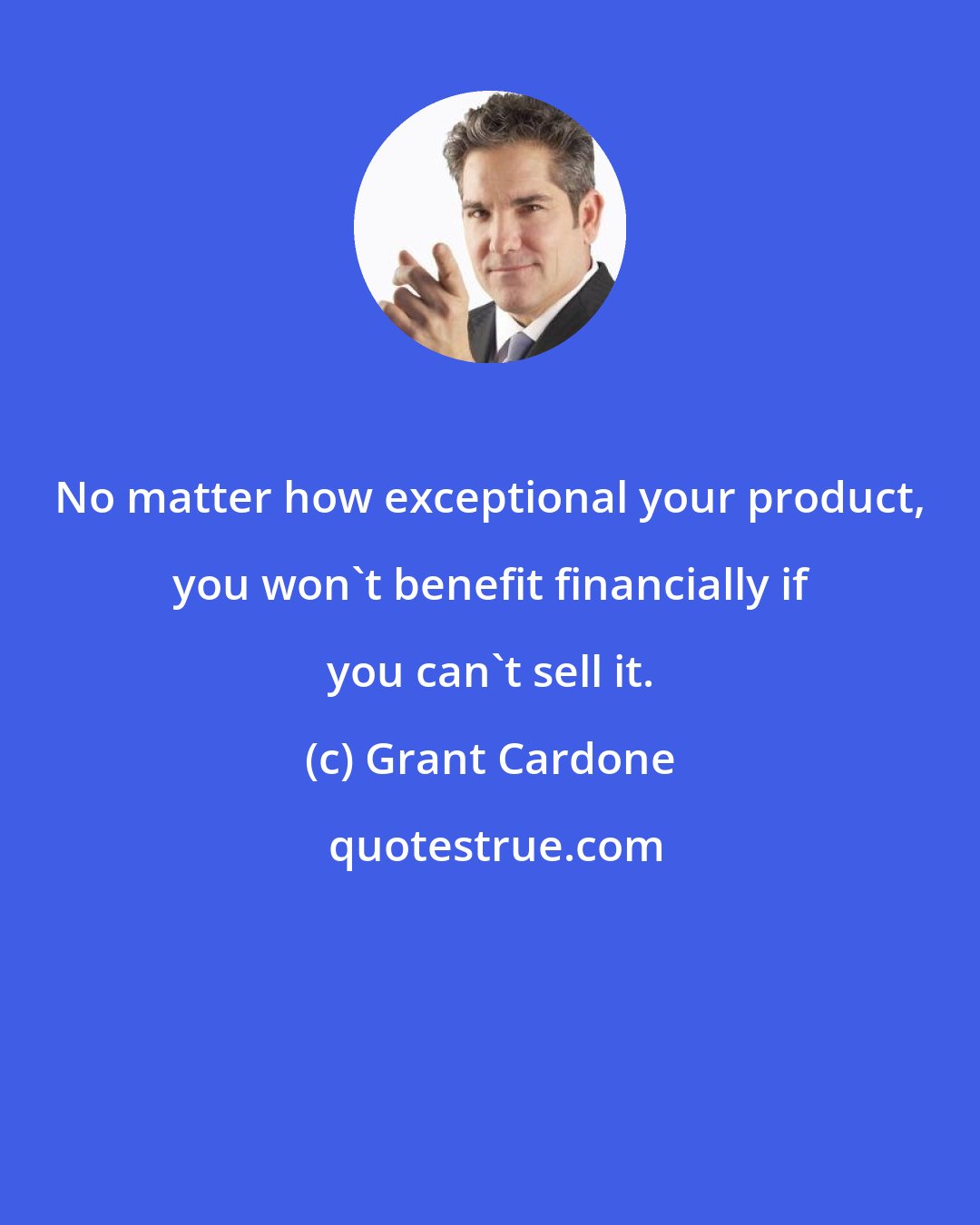 Grant Cardone: No matter how exceptional your product, you won't benefit financially if you can't sell it.