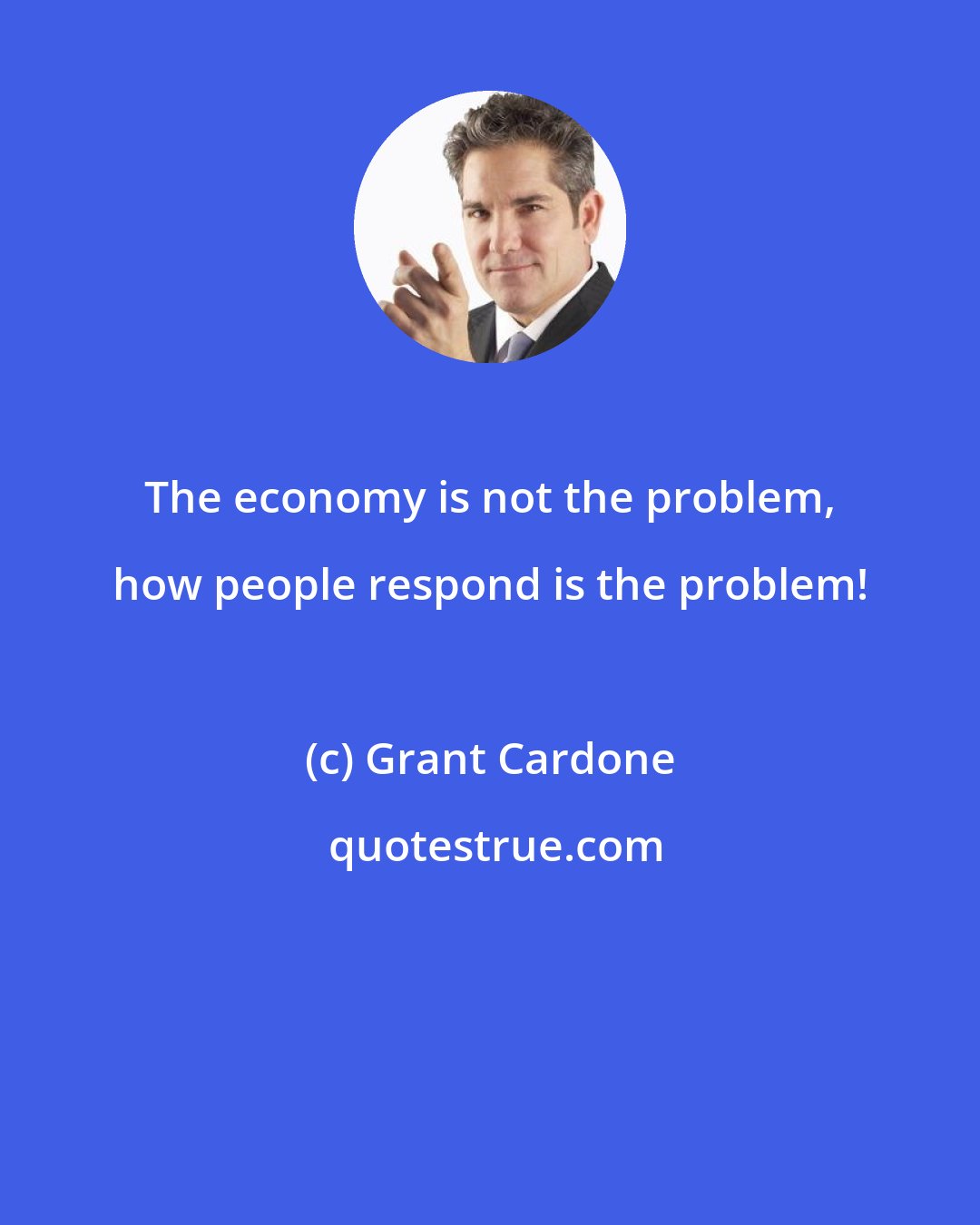 Grant Cardone: The economy is not the problem, how people respond is the problem!