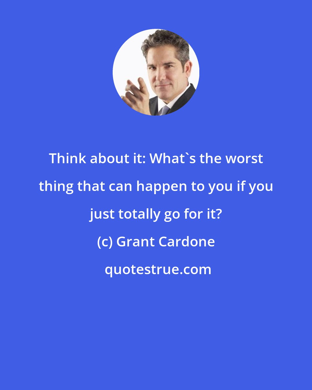 Grant Cardone: Think about it: What's the worst thing that can happen to you if you just totally go for it?