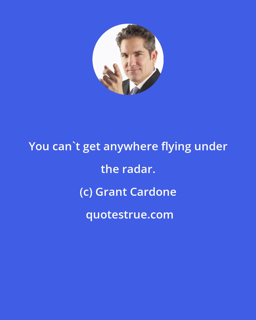 Grant Cardone: You can't get anywhere flying under the radar.