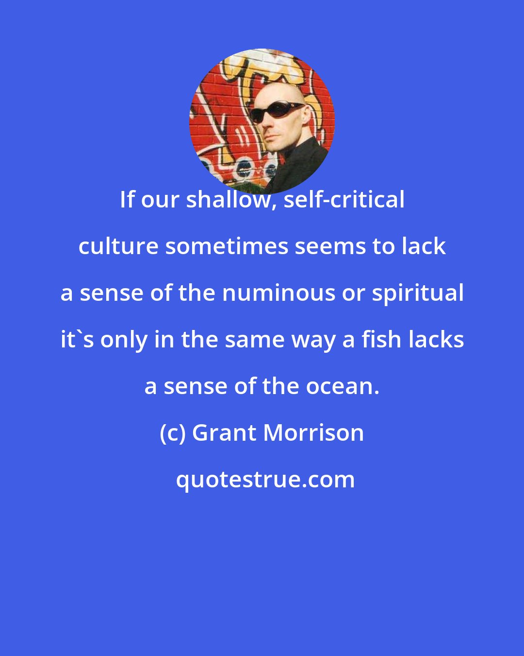 Grant Morrison: If our shallow, self-critical culture sometimes seems to lack a sense of the numinous or spiritual it's only in the same way a fish lacks a sense of the ocean.