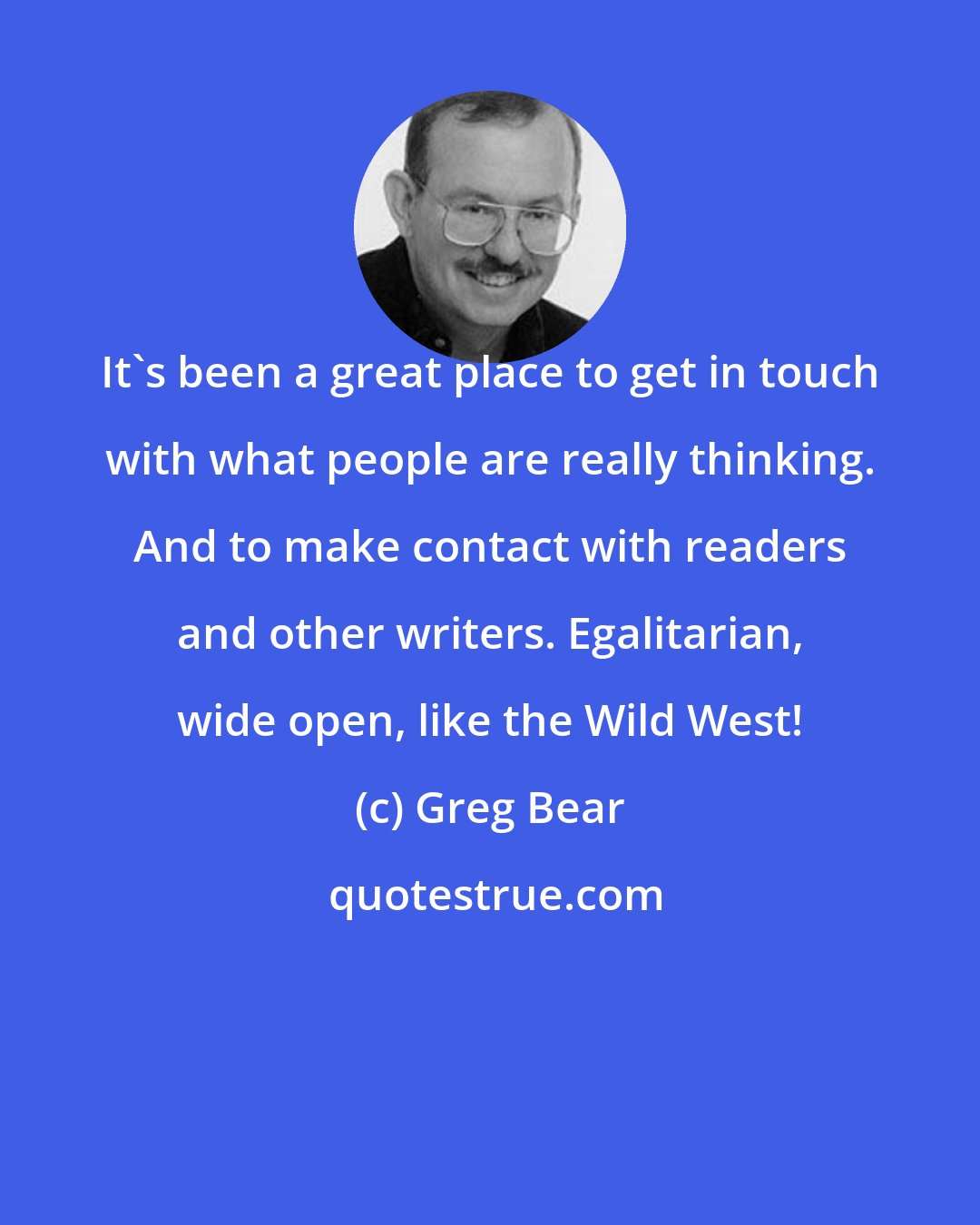 Greg Bear: It's been a great place to get in touch with what people are really thinking. And to make contact with readers and other writers. Egalitarian, wide open, like the Wild West!