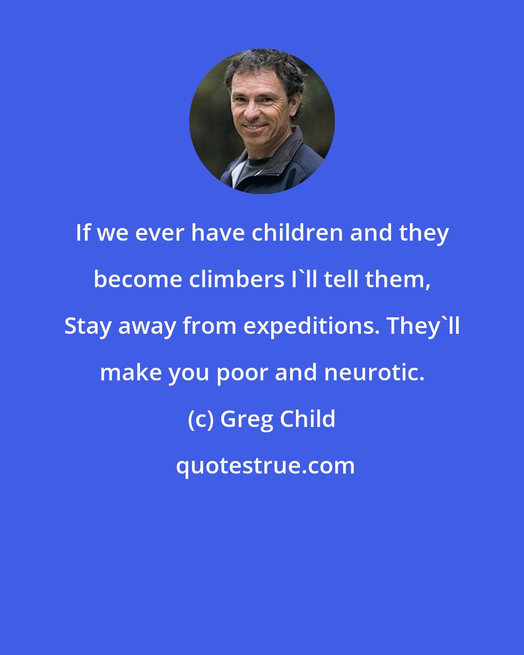Greg Child: If we ever have children and they become climbers I'll tell them, Stay away from expeditions. They'll make you poor and neurotic.