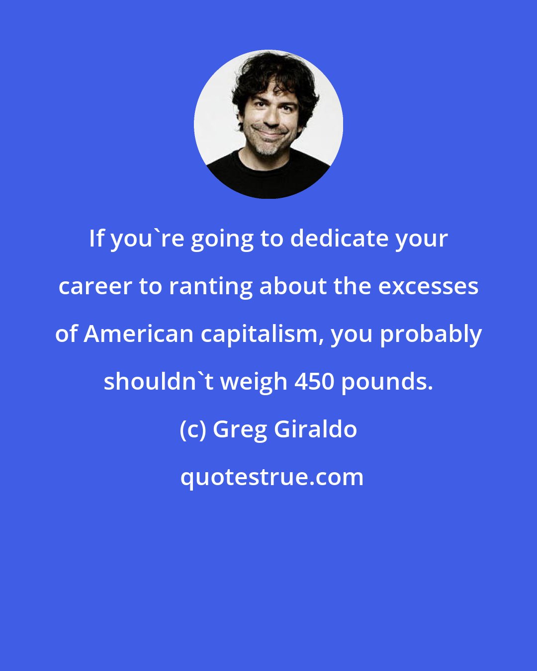 Greg Giraldo: If you're going to dedicate your career to ranting about the excesses of American capitalism, you probably shouldn't weigh 450 pounds.