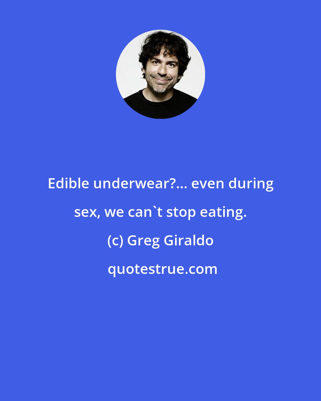 Greg Giraldo: Edible underwear?... even during sex, we can't stop eating.