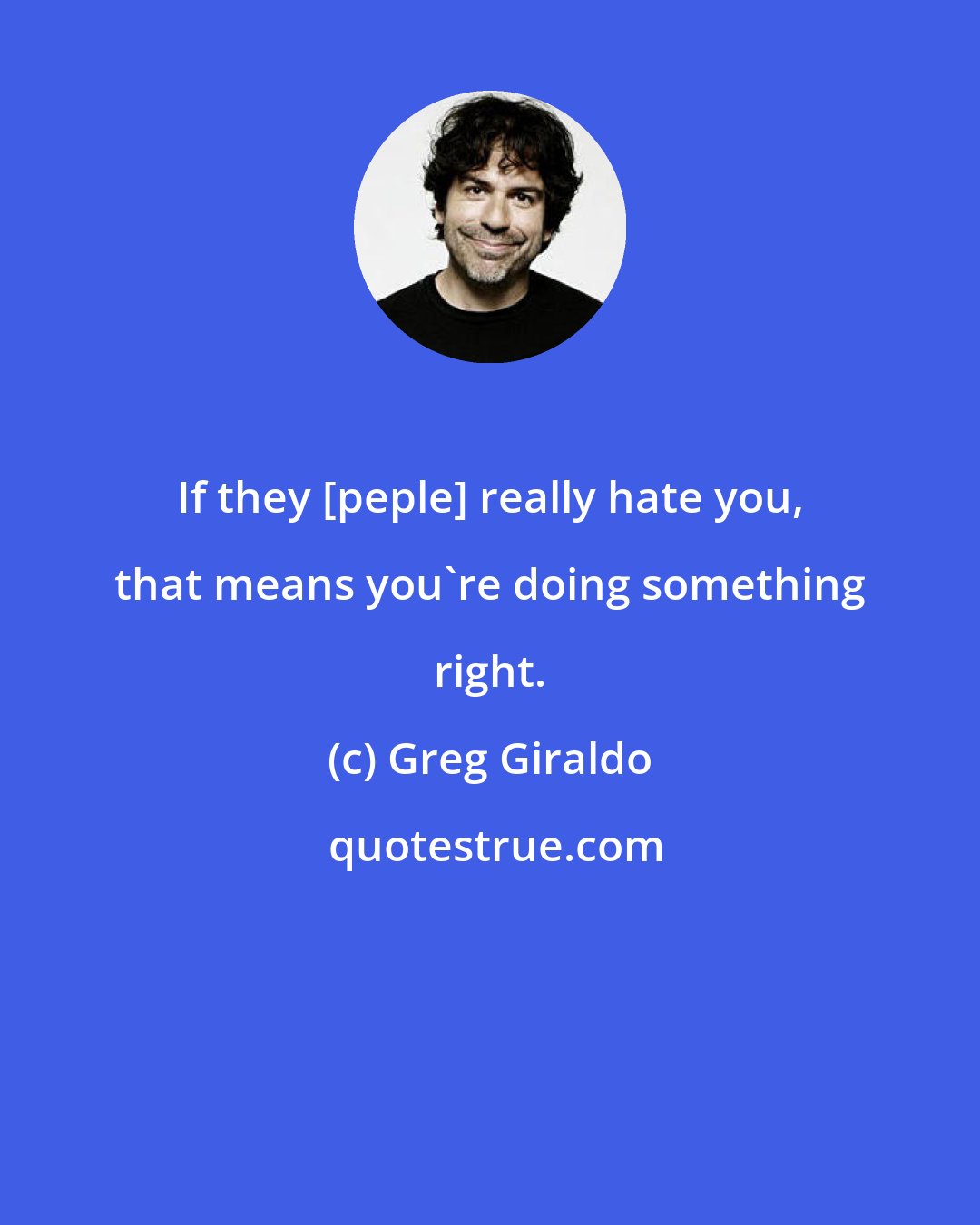 Greg Giraldo: If they [peple] really hate you, that means you're doing something right.