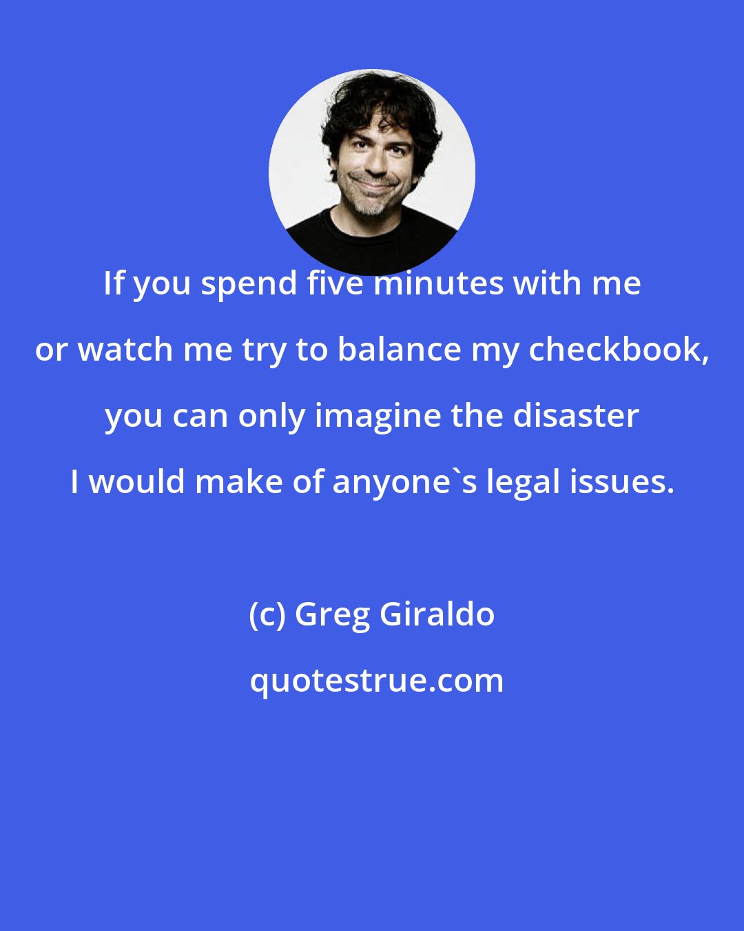 Greg Giraldo: If you spend five minutes with me or watch me try to balance my checkbook, you can only imagine the disaster I would make of anyone's legal issues.