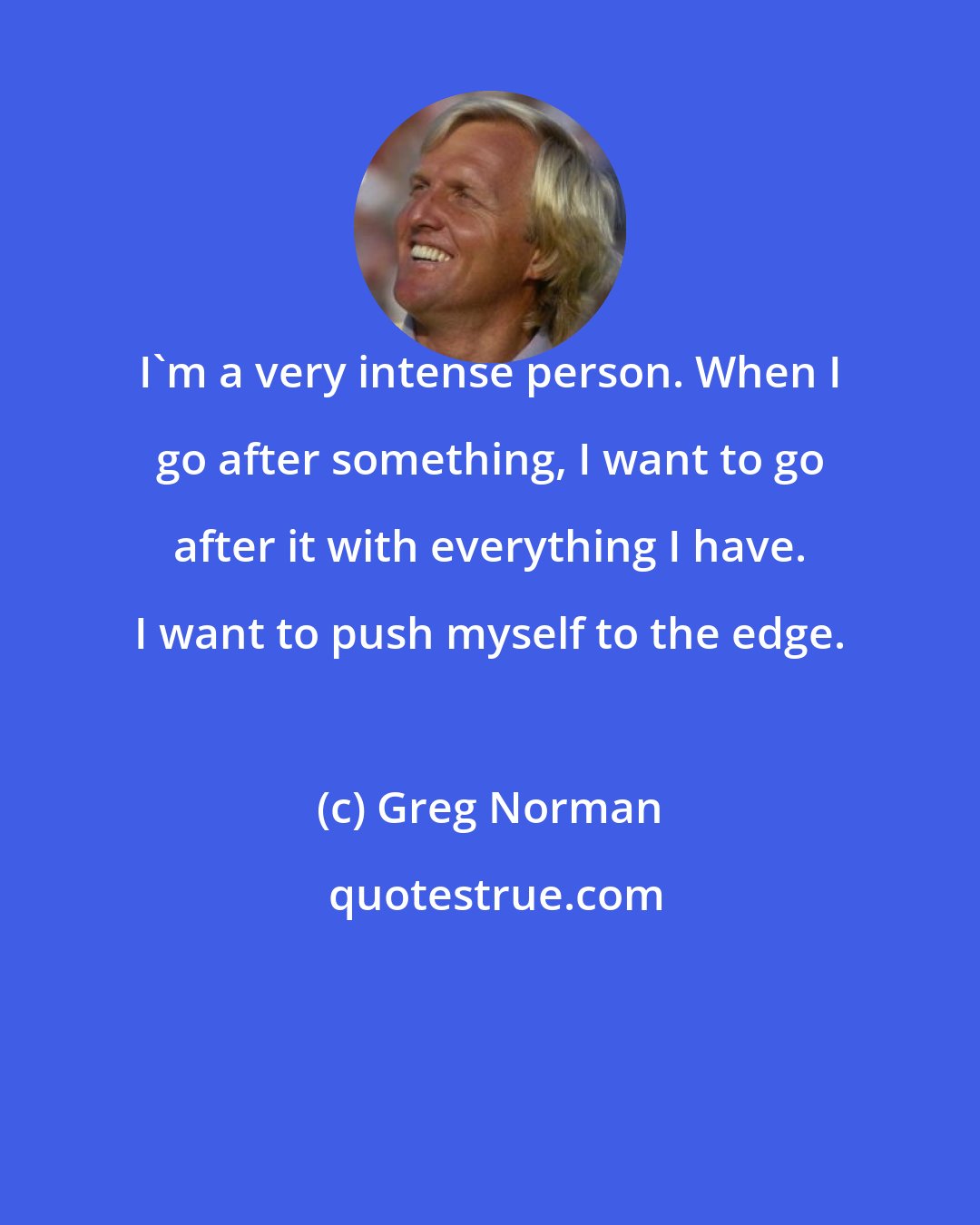 Greg Norman: I'm a very intense person. When I go after something, I want to go after it with everything I have. I want to push myself to the edge.