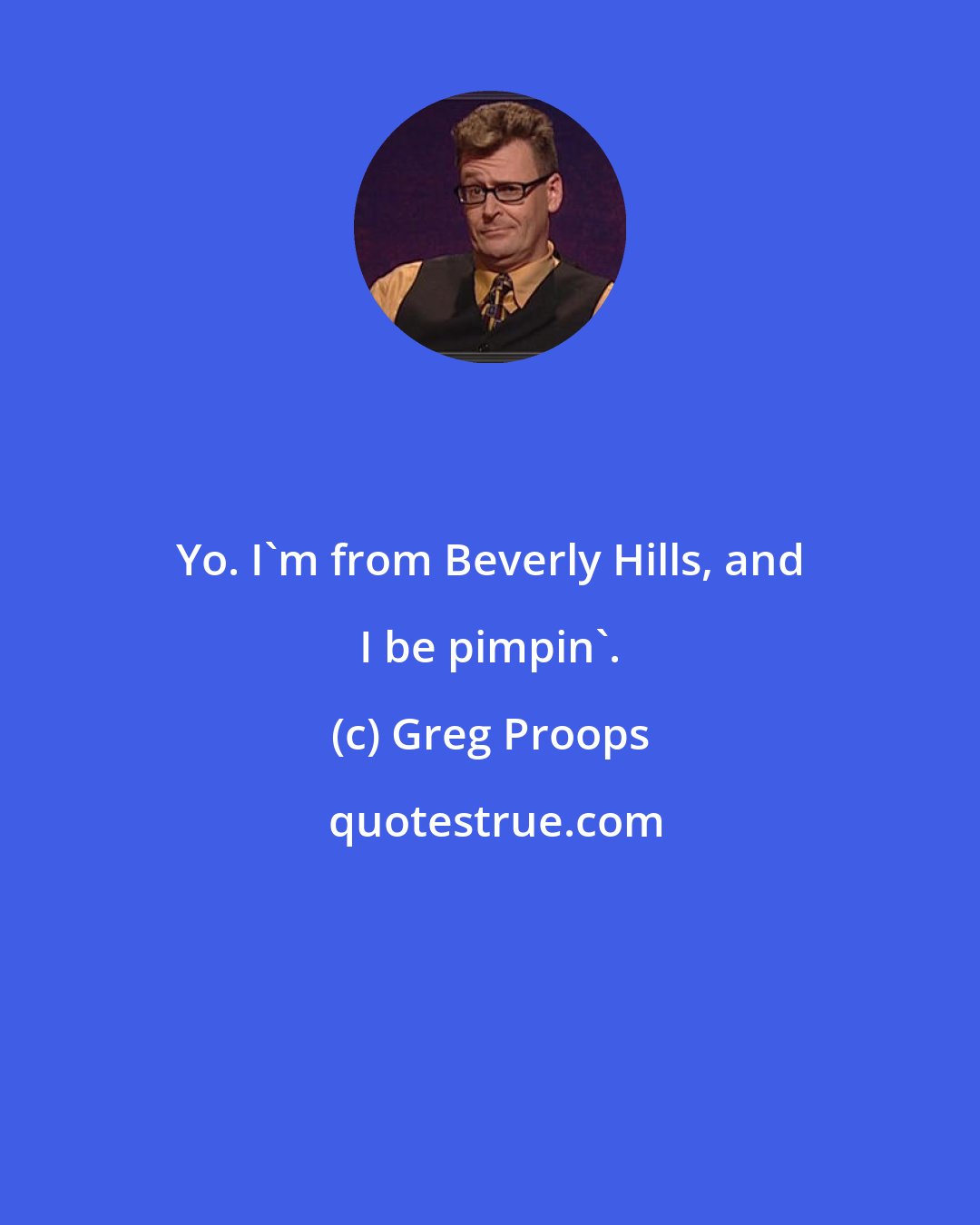 Greg Proops: Yo. I'm from Beverly Hills, and I be pimpin'.