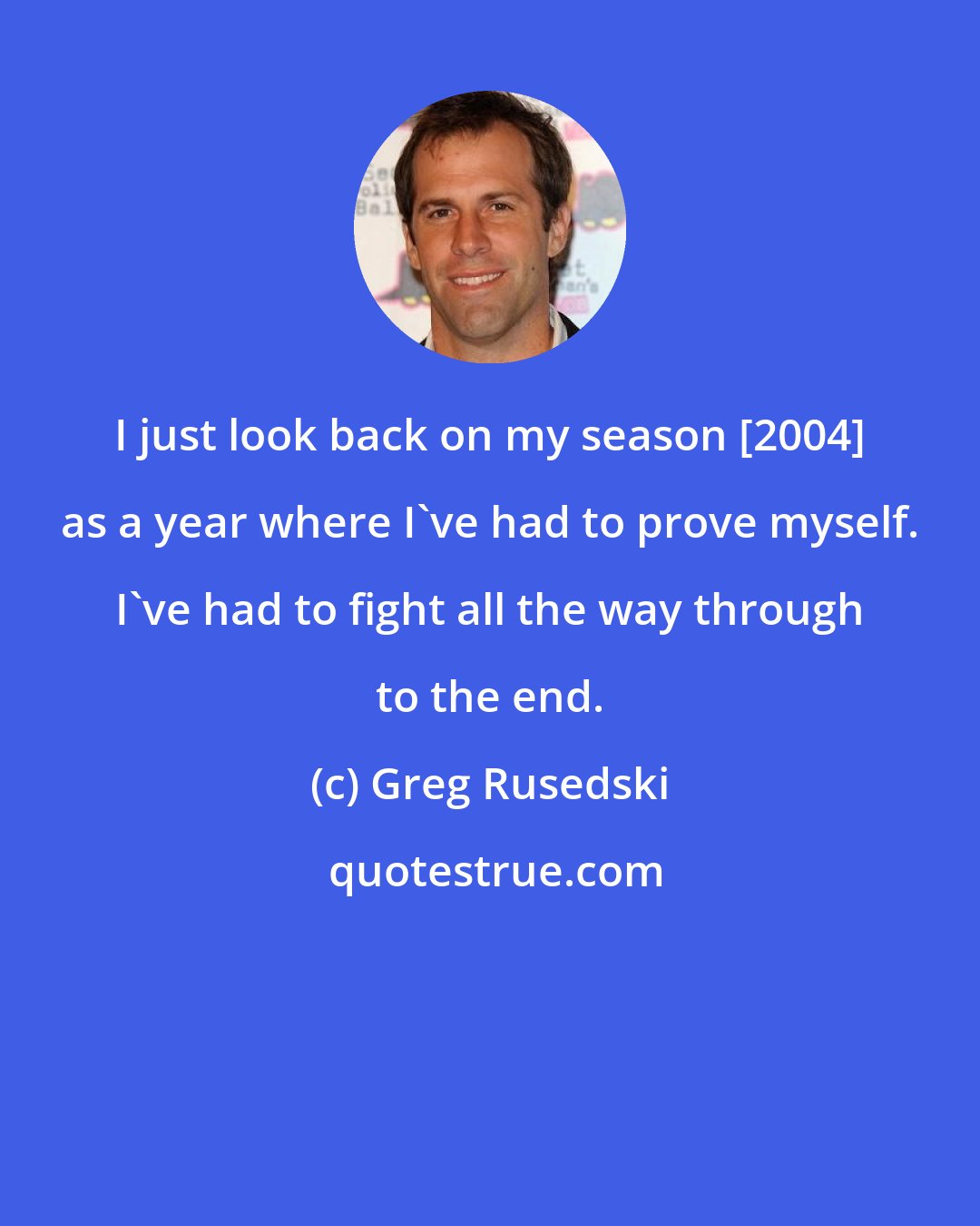 Greg Rusedski: I just look back on my season [2004] as a year where I've had to prove myself. I've had to fight all the way through to the end.