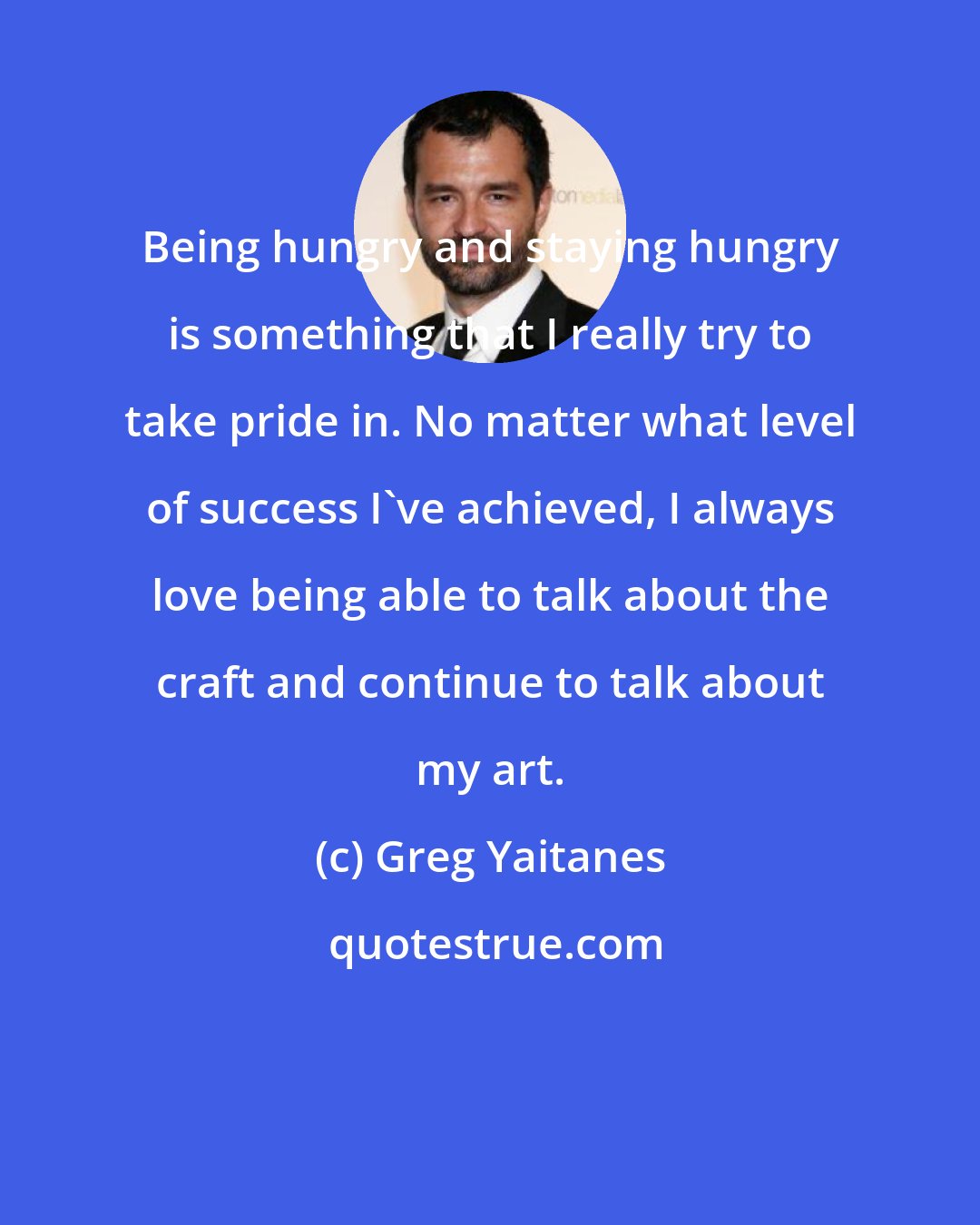 Greg Yaitanes: Being hungry and staying hungry is something that I really try to take pride in. No matter what level of success I've achieved, I always love being able to talk about the craft and continue to talk about my art.