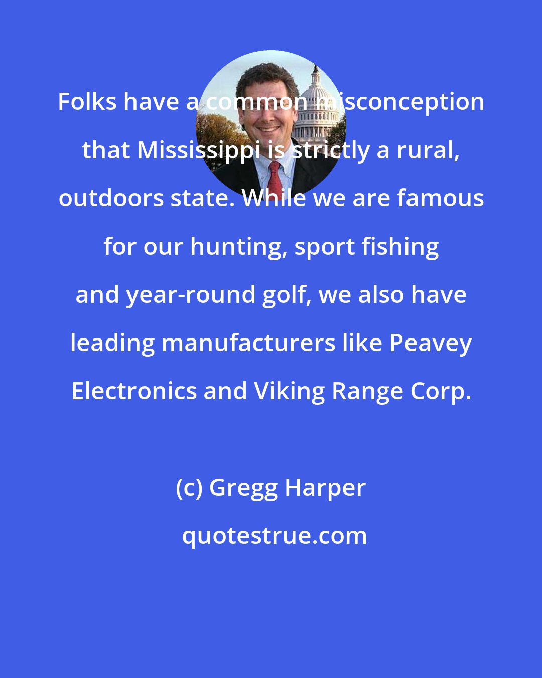 Gregg Harper: Folks have a common misconception that Mississippi is strictly a rural, outdoors state. While we are famous for our hunting, sport fishing and year-round golf, we also have leading manufacturers like Peavey Electronics and Viking Range Corp.