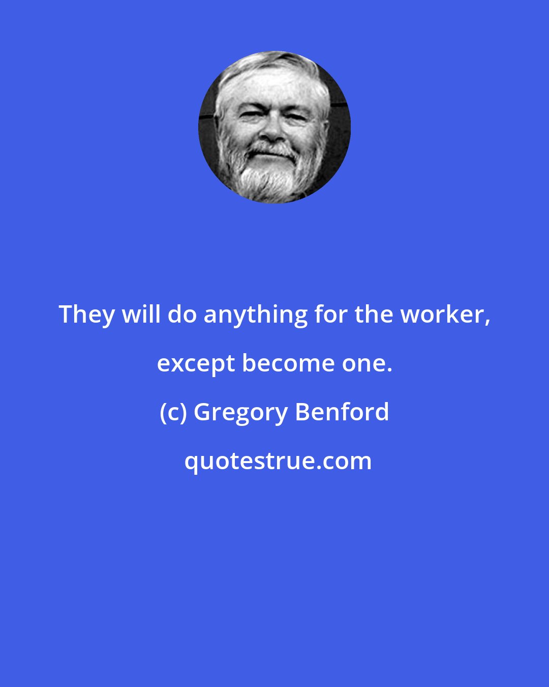 Gregory Benford: They will do anything for the worker, except become one.