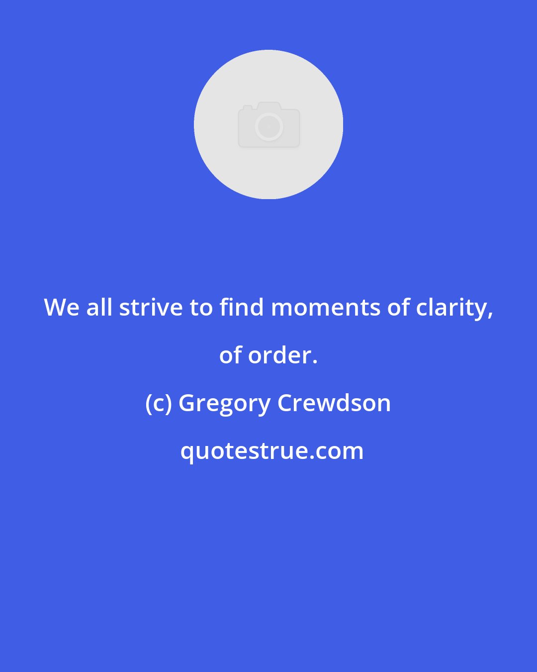 Gregory Crewdson: We all strive to find moments of clarity, of order.