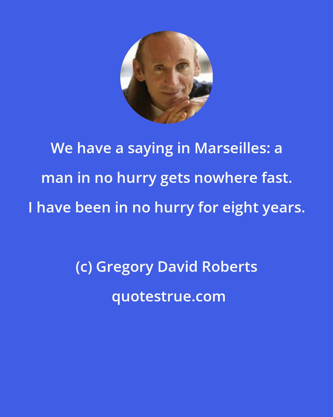 Gregory David Roberts: We have a saying in Marseilles: a man in no hurry gets nowhere fast. I have been in no hurry for eight years.