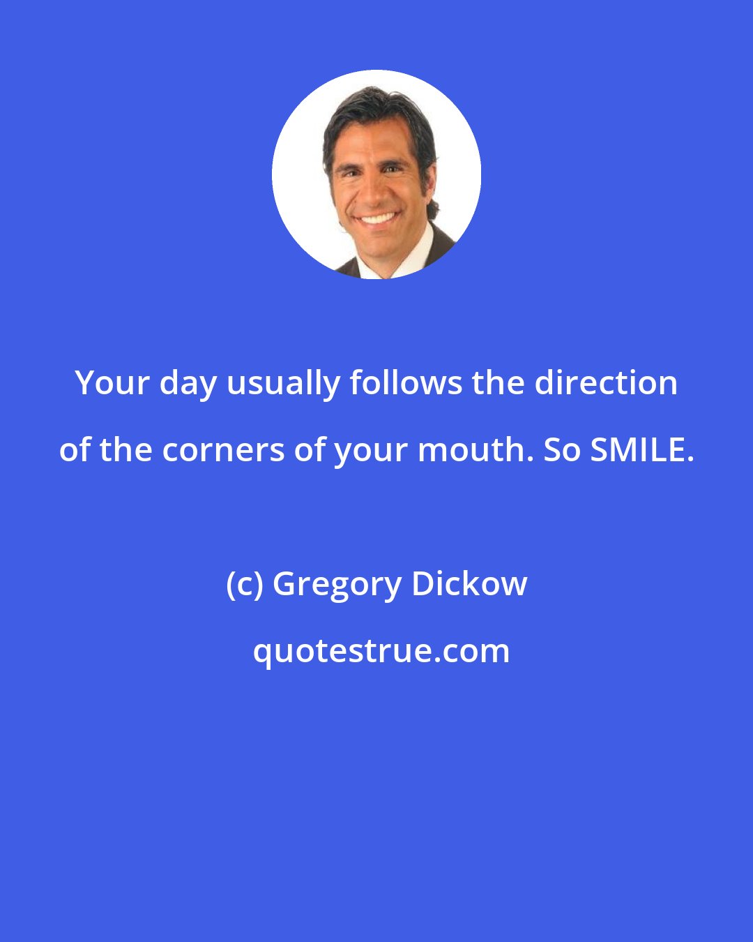 Gregory Dickow: Your day usually follows the direction of the corners of your mouth. So SMILE.