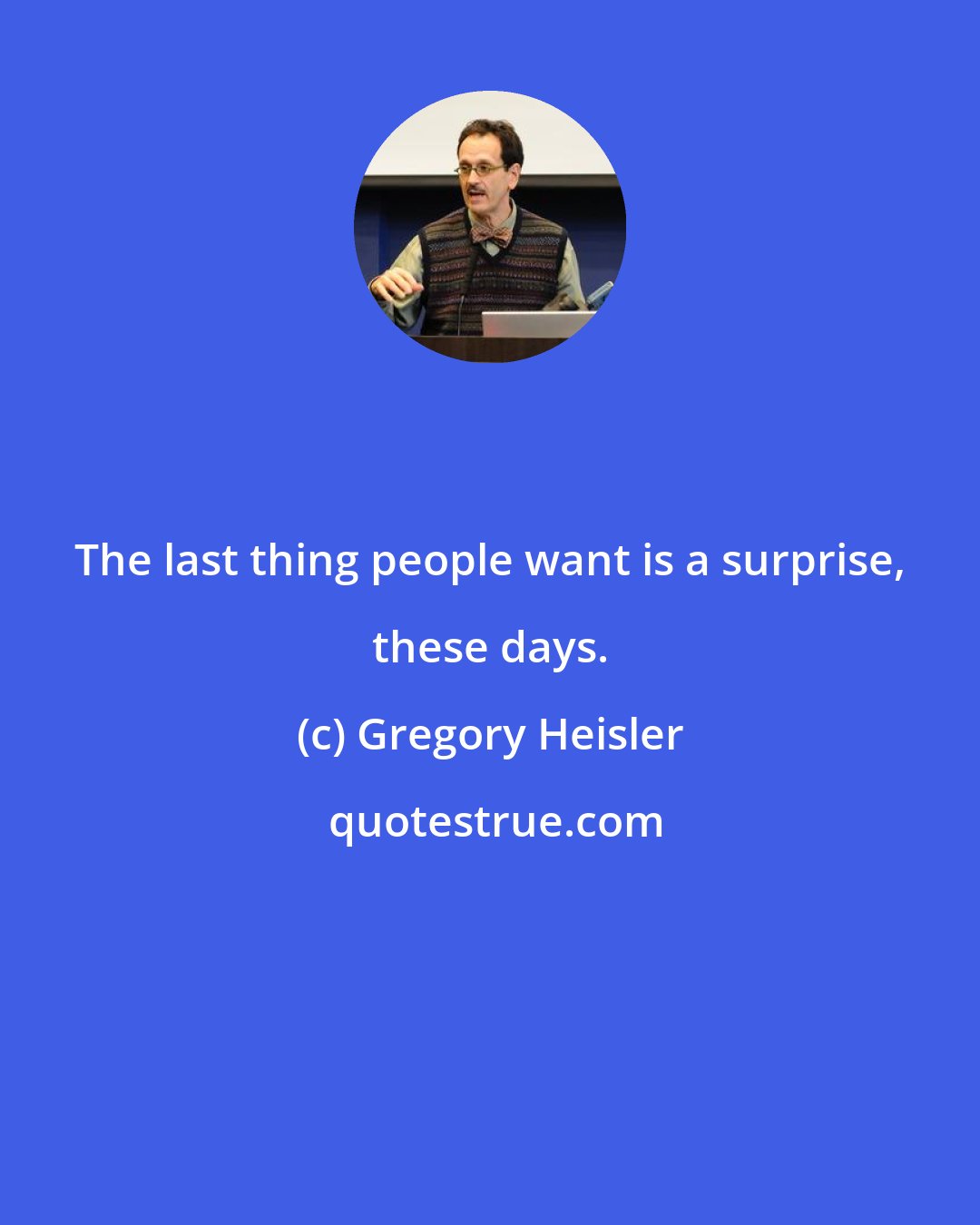 Gregory Heisler: The last thing people want is a surprise, these days.