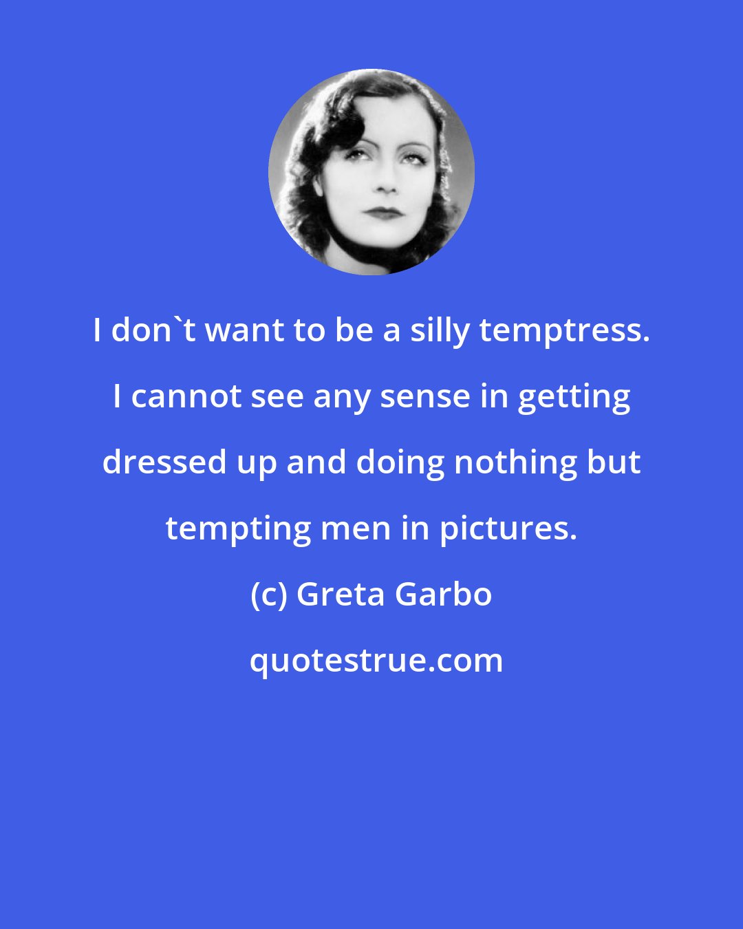 Greta Garbo: I don't want to be a silly temptress. I cannot see any sense in getting dressed up and doing nothing but tempting men in pictures.