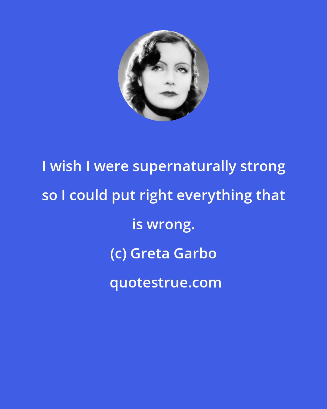 Greta Garbo: I wish I were supernaturally strong so I could put right everything that is wrong.