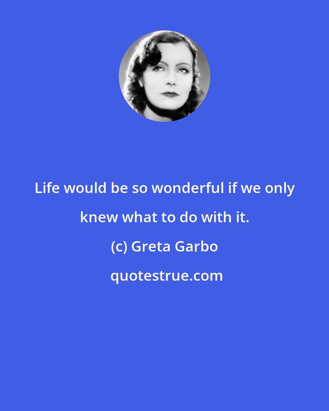 Greta Garbo: Life would be so wonderful if we only knew what to do with it.