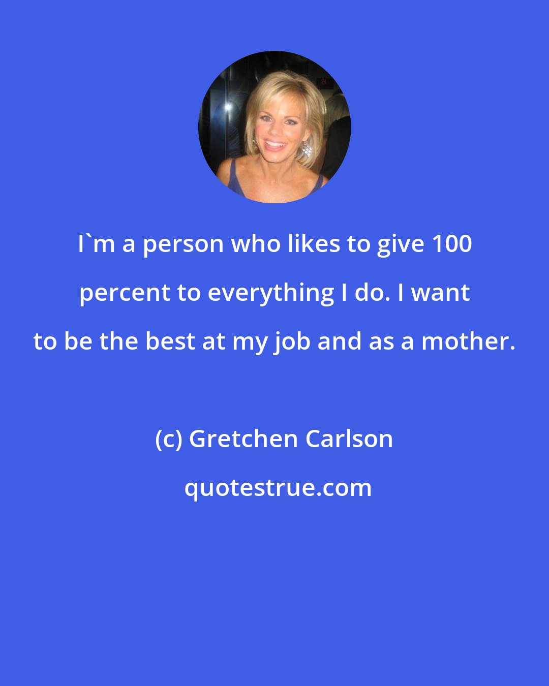 Gretchen Carlson: I'm a person who likes to give 100 percent to everything I do. I want to be the best at my job and as a mother.