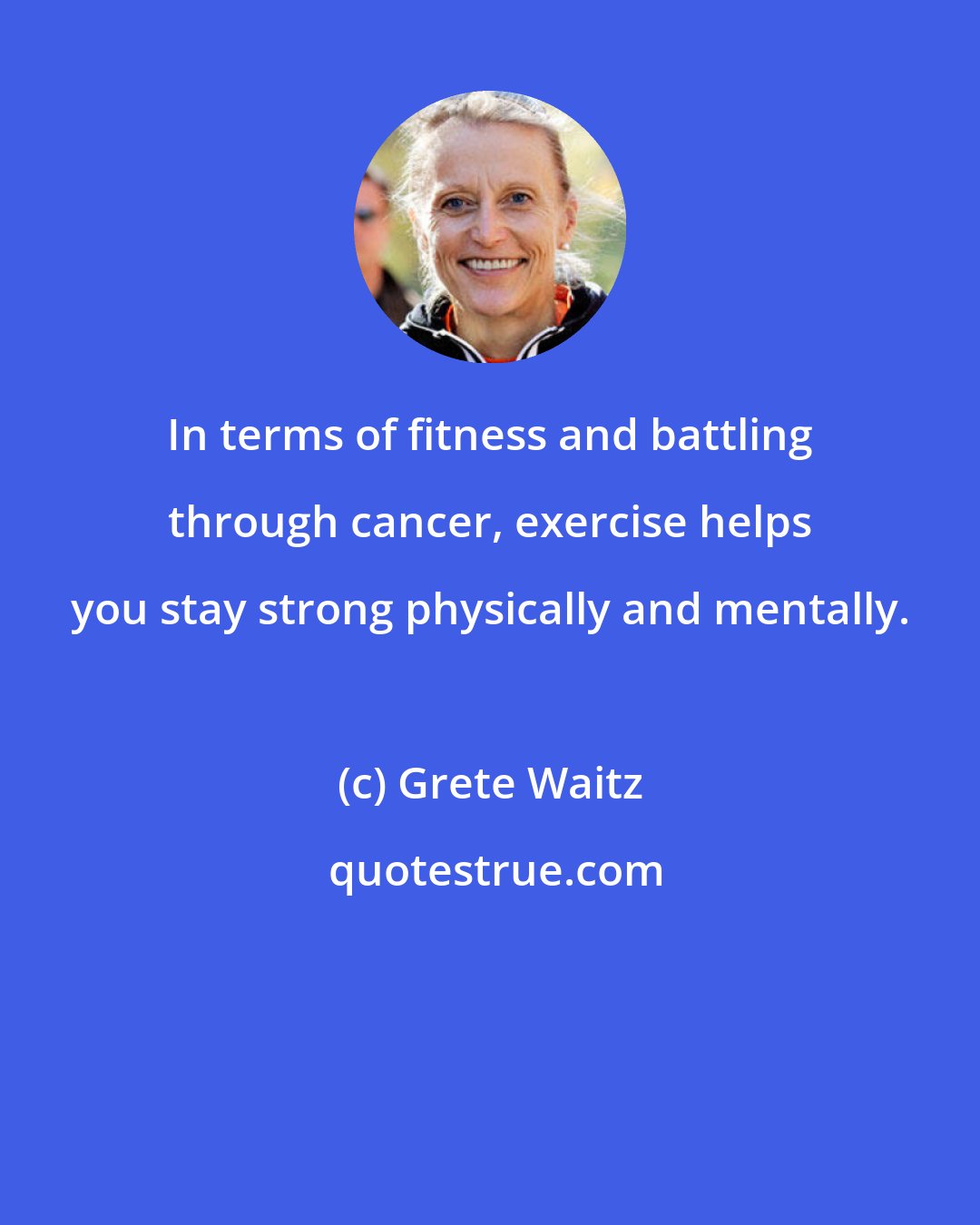 Grete Waitz: In terms of fitness and battling through cancer, exercise helps you stay strong physically and mentally.