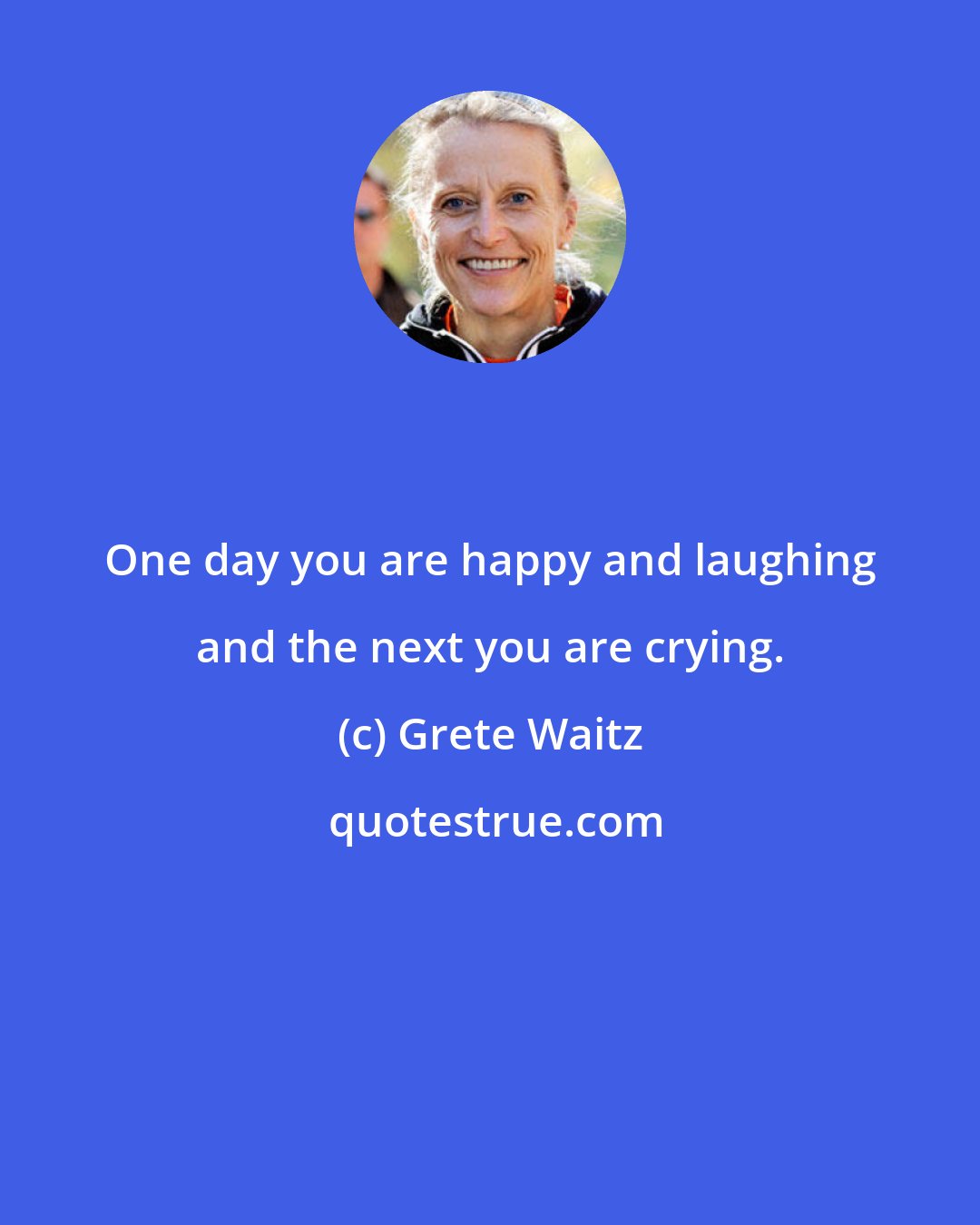 Grete Waitz: One day you are happy and laughing and the next you are crying.