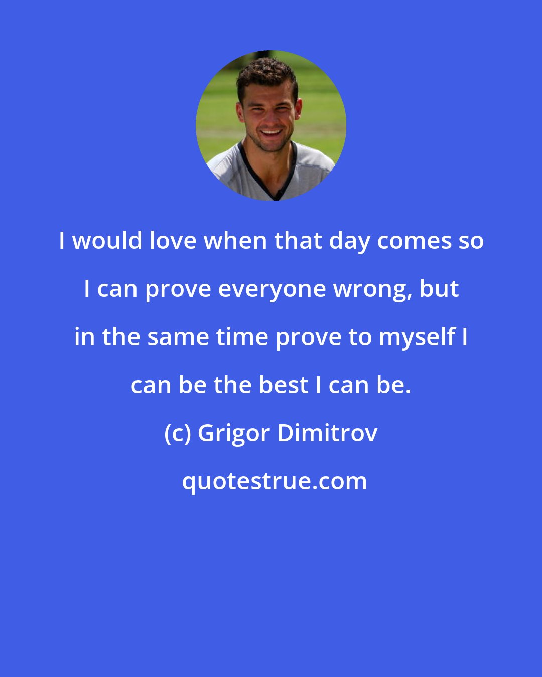 Grigor Dimitrov: I would love when that day comes so I can prove everyone wrong, but in the same time prove to myself I can be the best I can be.
