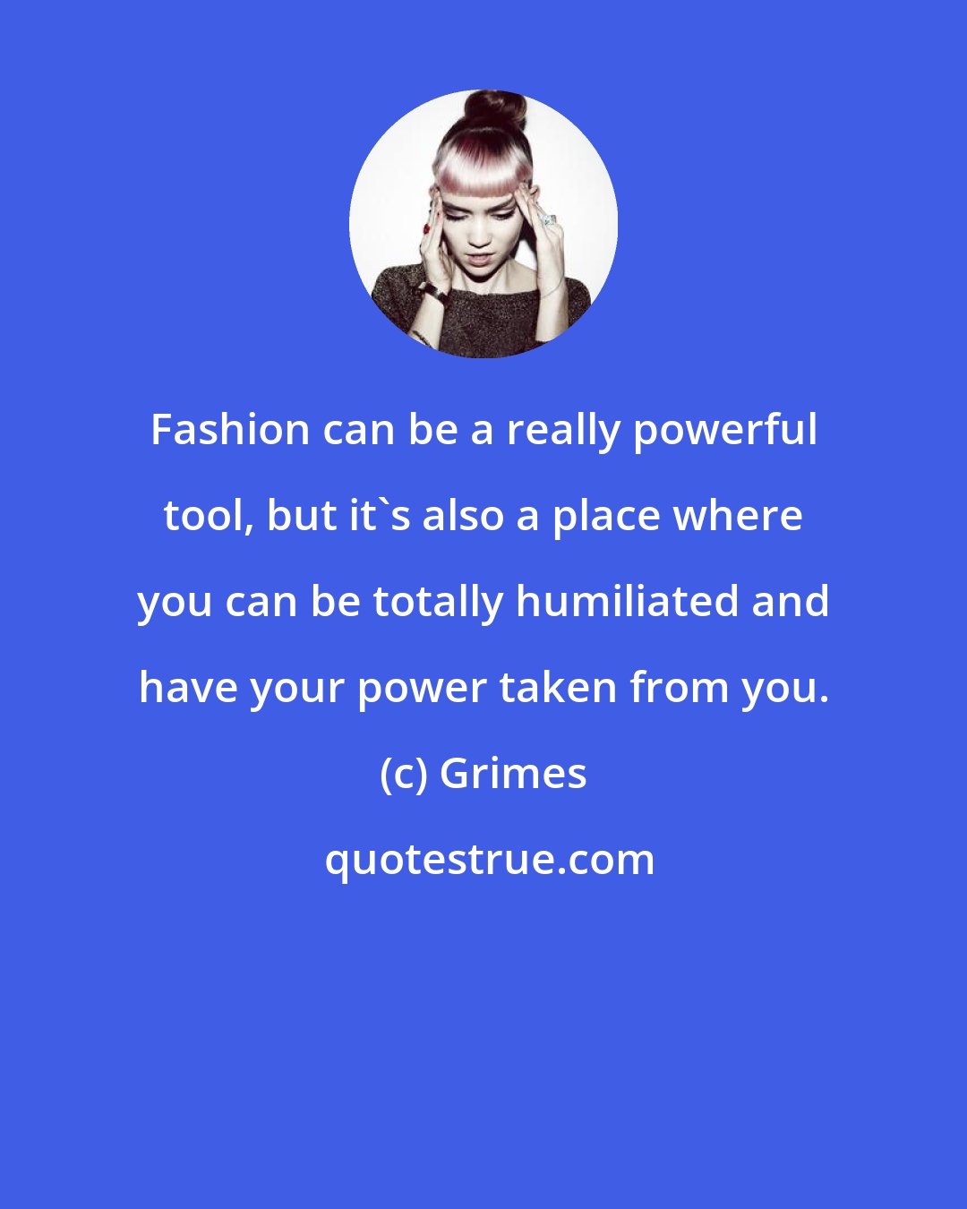 Grimes: Fashion can be a really powerful tool, but it's also a place where you can be totally humiliated and have your power taken from you.