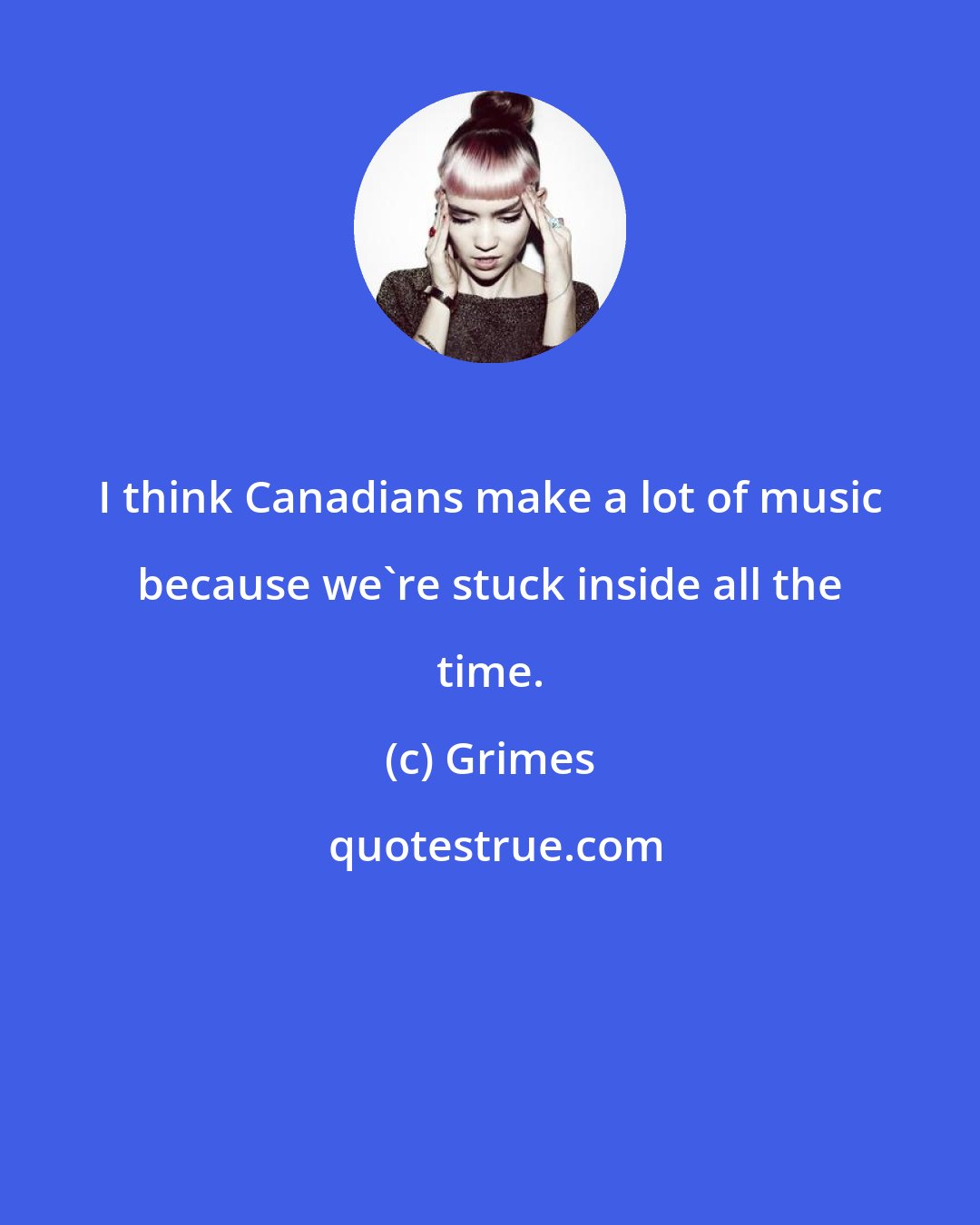 Grimes: I think Canadians make a lot of music because we're stuck inside all the time.