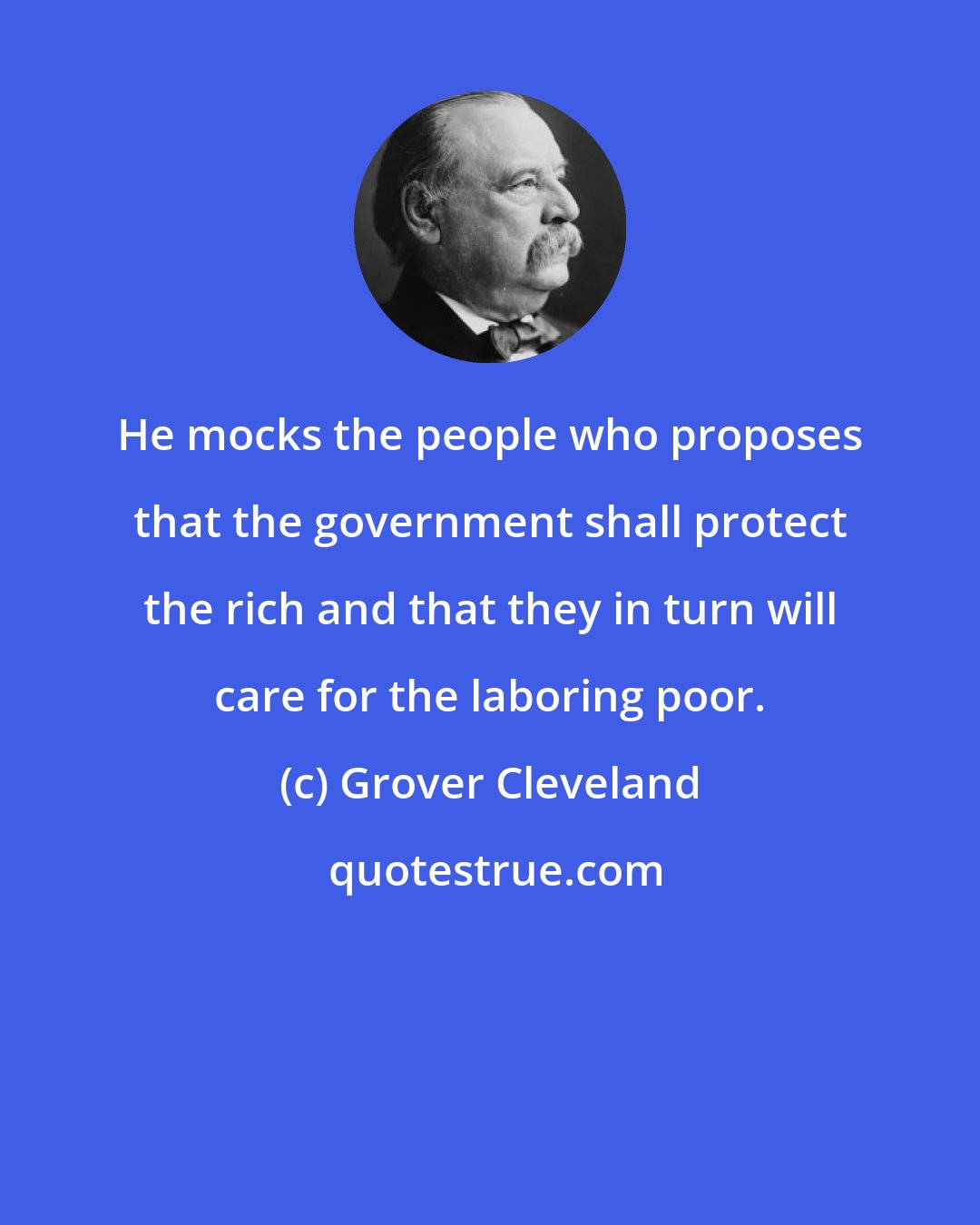 Grover Cleveland: He mocks the people who proposes that the government shall protect the rich and that they in turn will care for the laboring poor.