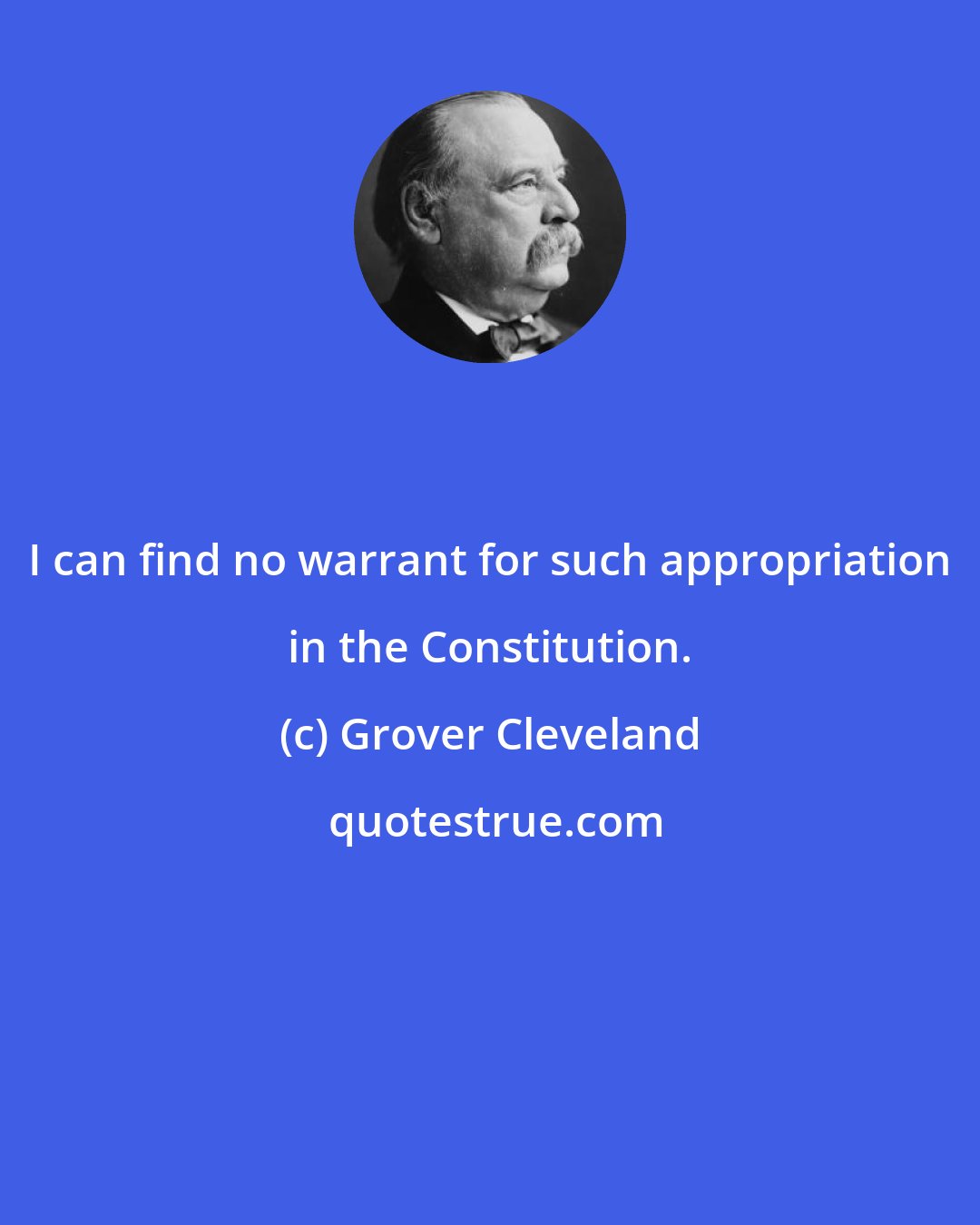Grover Cleveland: I can find no warrant for such appropriation in the Constitution.