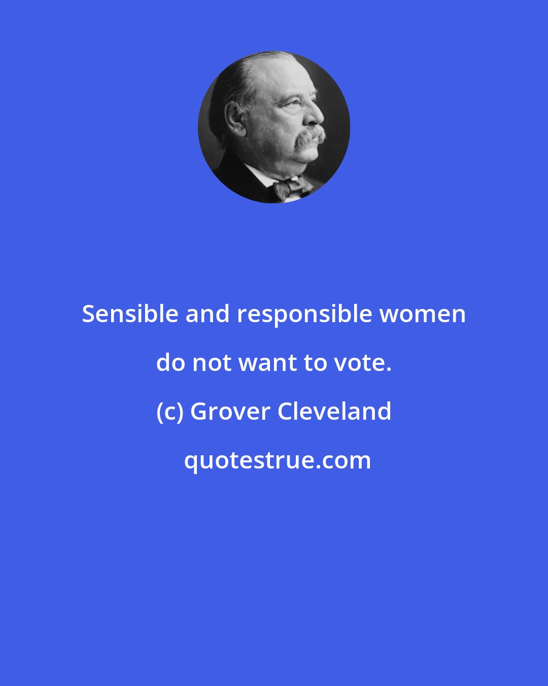 Grover Cleveland: Sensible and responsible women do not want to vote.
