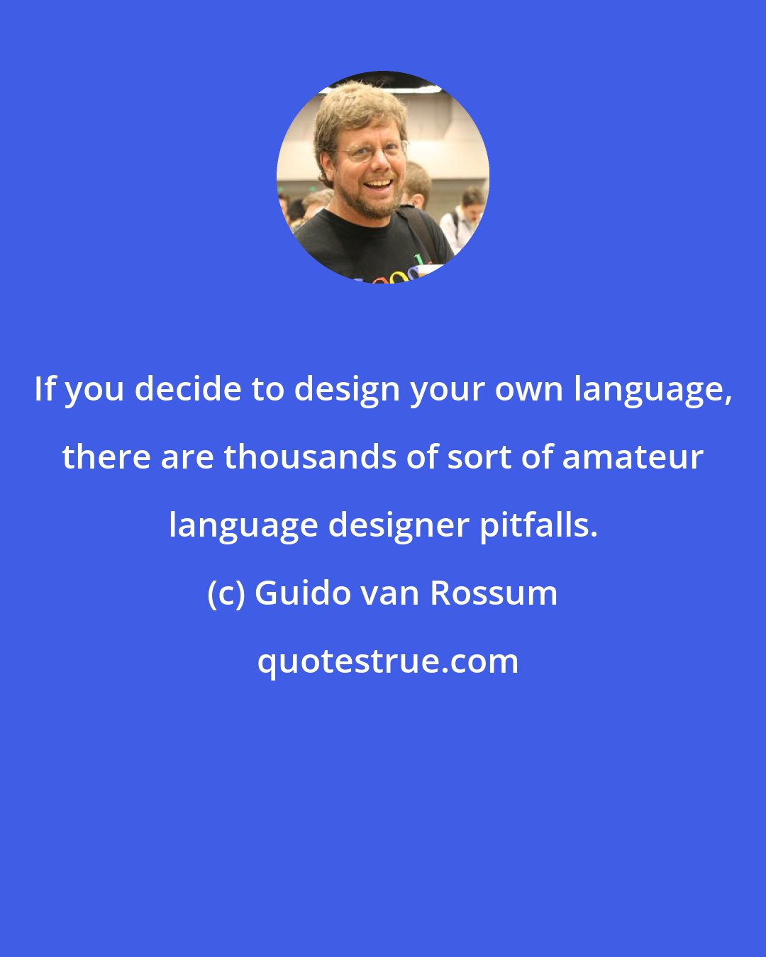 Guido van Rossum: If you decide to design your own language, there are thousands of sort of amateur language designer pitfalls.