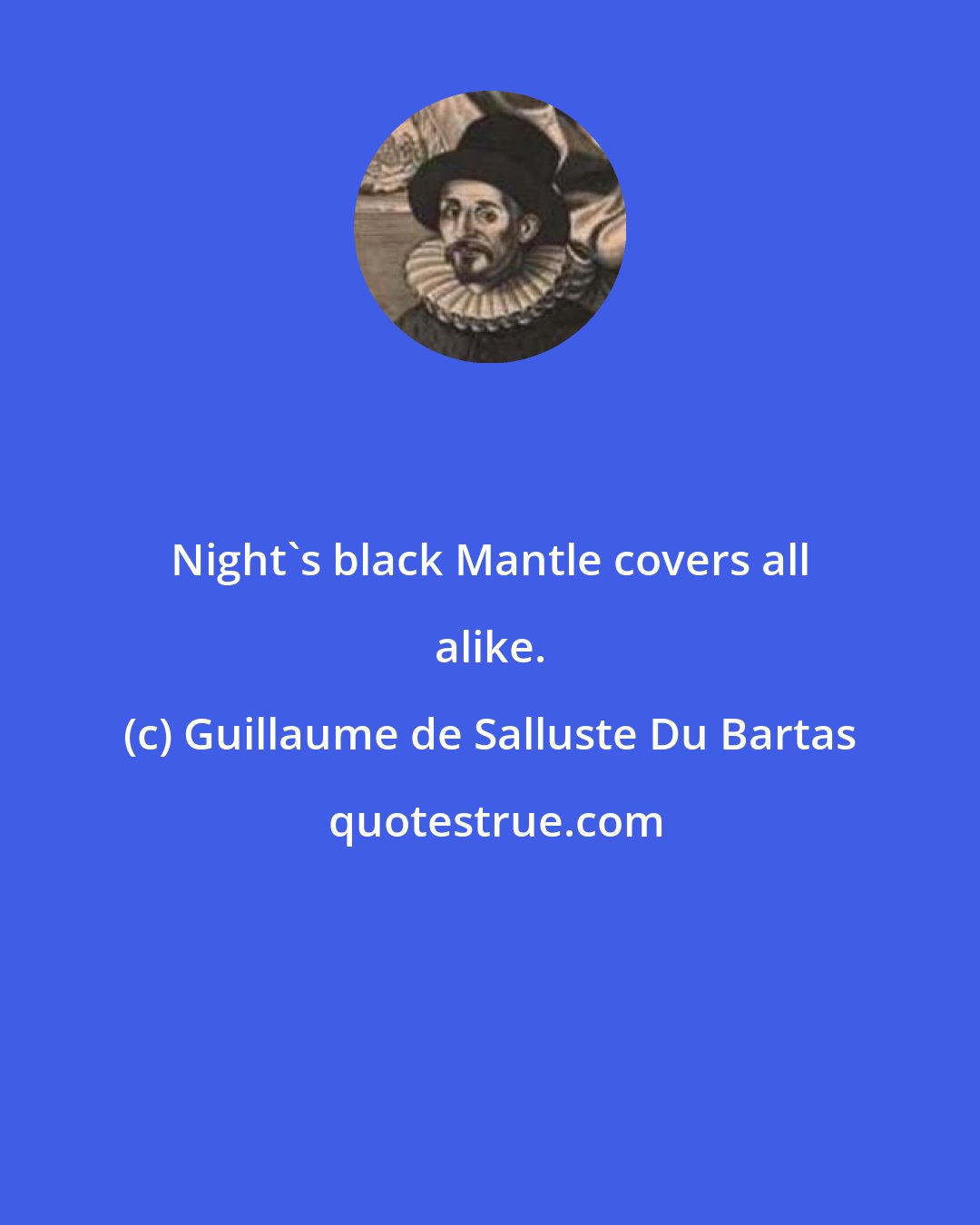 Guillaume de Salluste Du Bartas: Night's black Mantle covers all alike.
