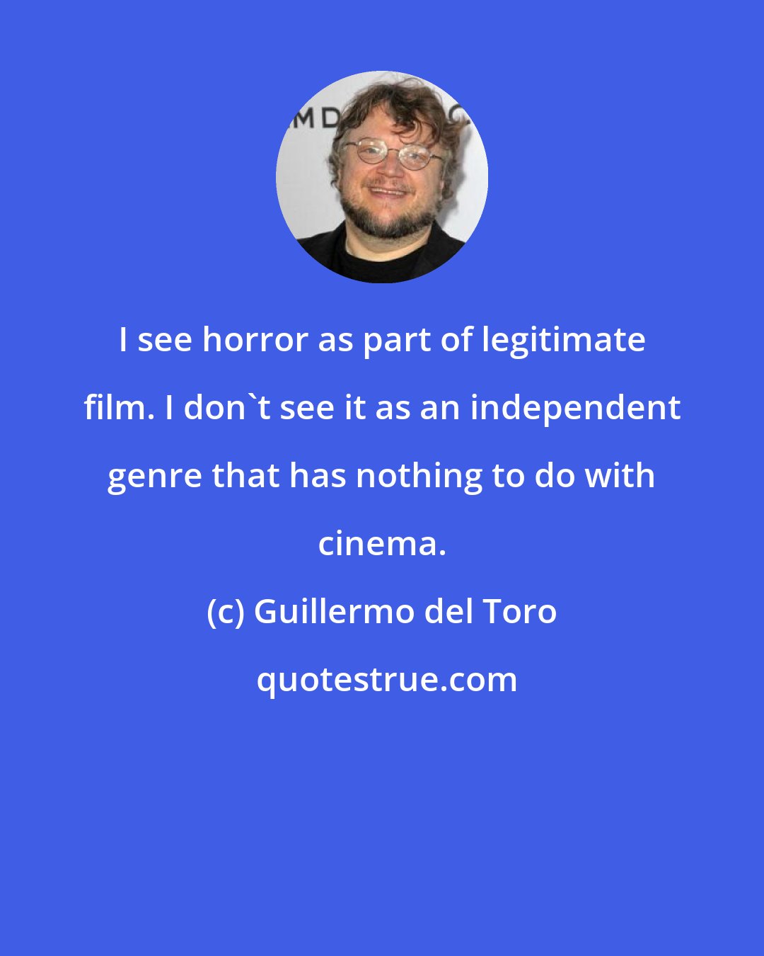 Guillermo del Toro: I see horror as part of legitimate film. I don't see it as an independent genre that has nothing to do with cinema.