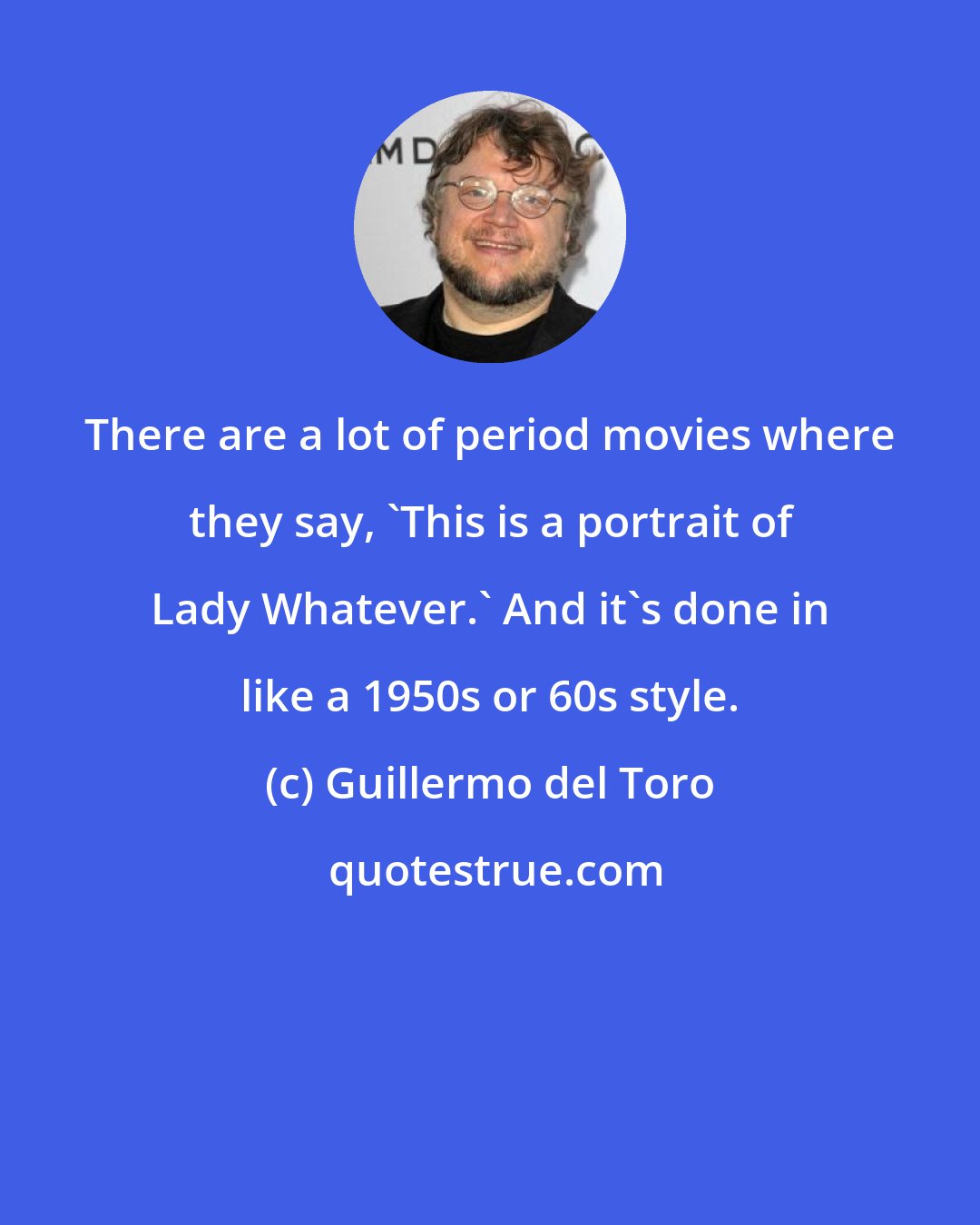 Guillermo del Toro: There are a lot of period movies where they say, 'This is a portrait of Lady Whatever.' And it's done in like a 1950s or 60s style.