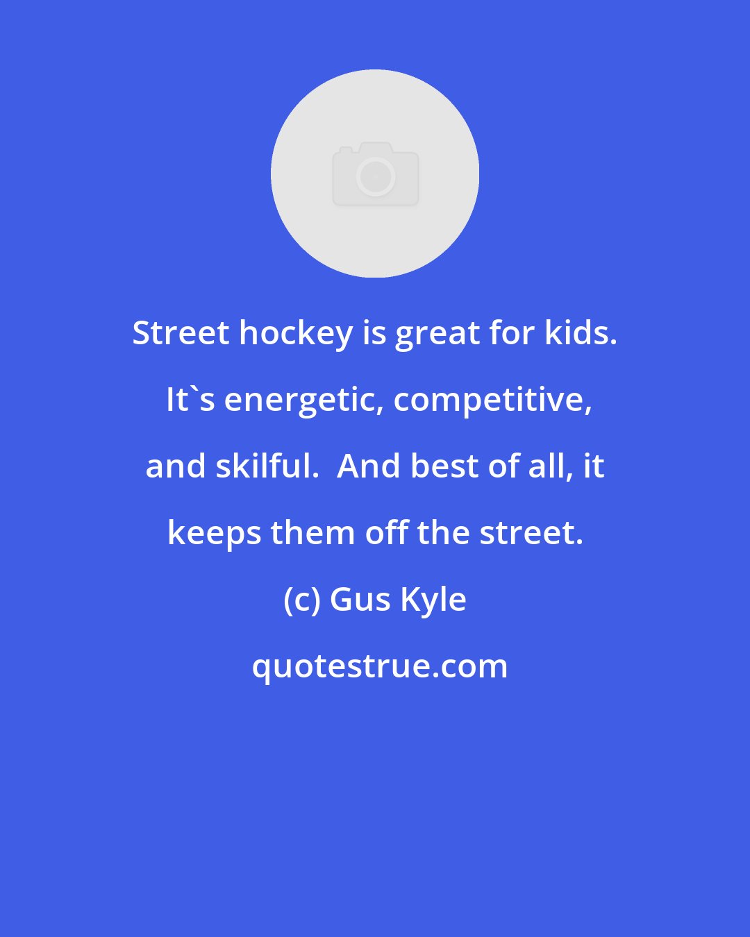 Gus Kyle: Street hockey is great for kids.  It's energetic, competitive, and skilful.  And best of all, it keeps them off the street.