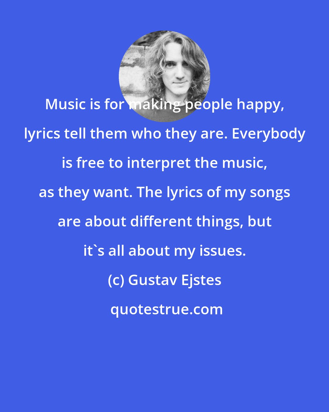 Gustav Ejstes: Music is for making people happy, lyrics tell them who they are. Everybody is free to interpret the music, as they want. The lyrics of my songs are about different things, but it's all about my issues.