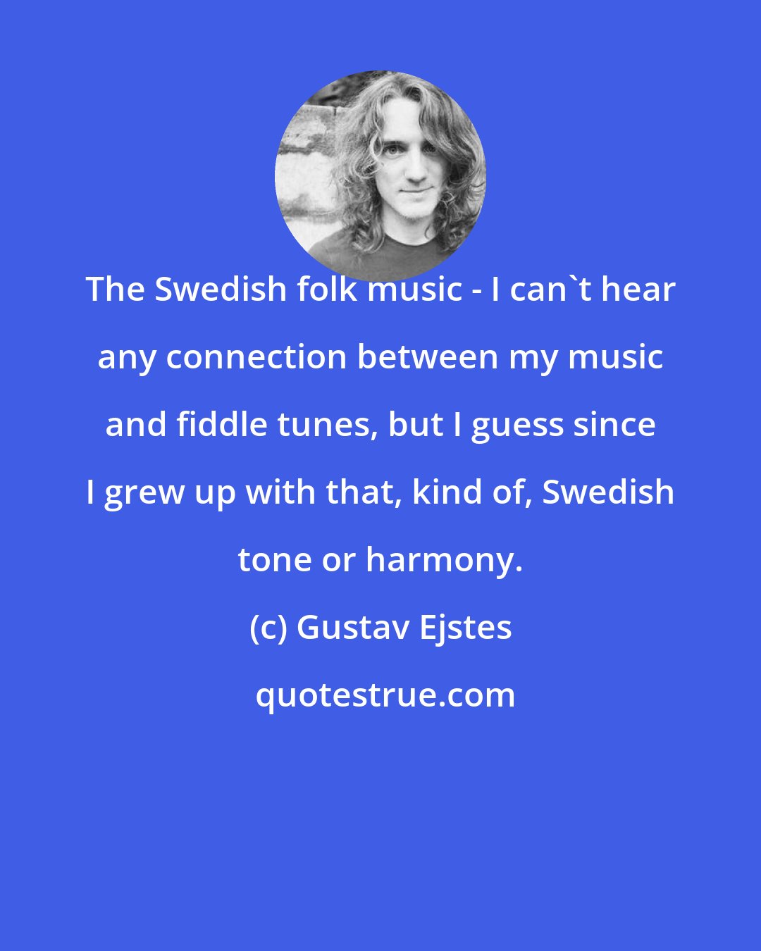 Gustav Ejstes: The Swedish folk music - I can't hear any connection between my music and fiddle tunes, but I guess since I grew up with that, kind of, Swedish tone or harmony.