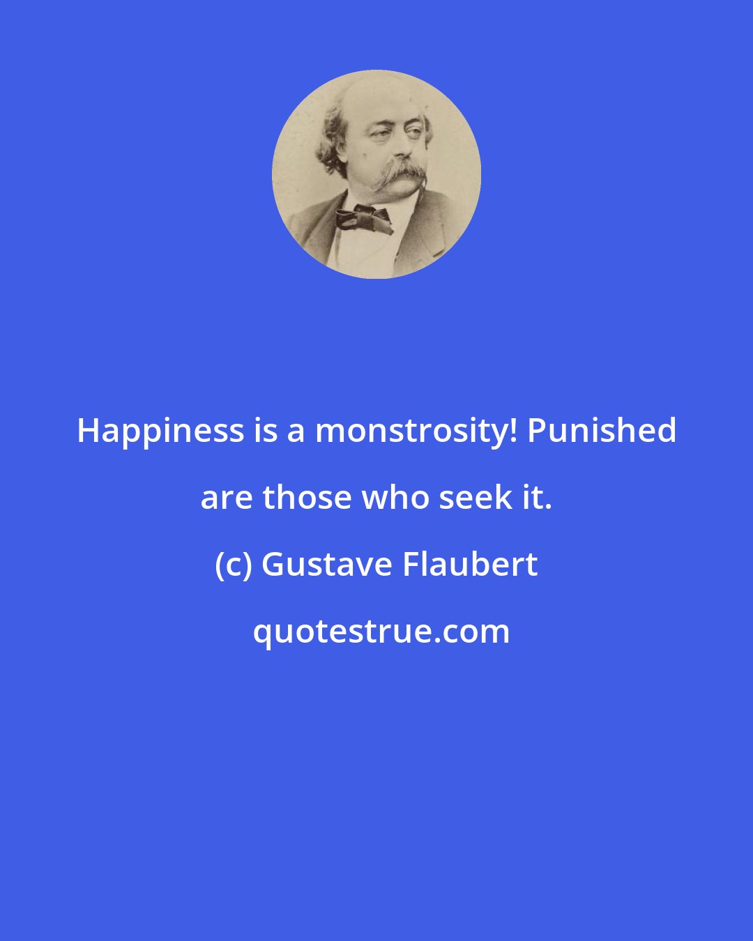Gustave Flaubert: Happiness is a monstrosity! Punished are those who seek it.
