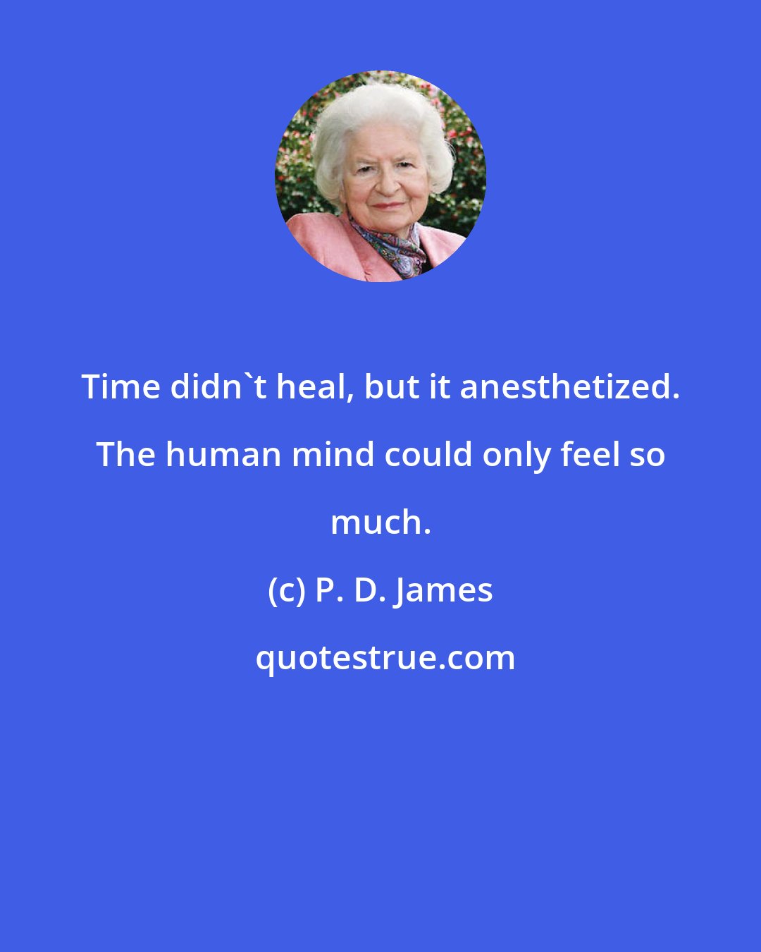 P. D. James: Time didn't heal, but it anesthetized. The human mind could only feel so much.