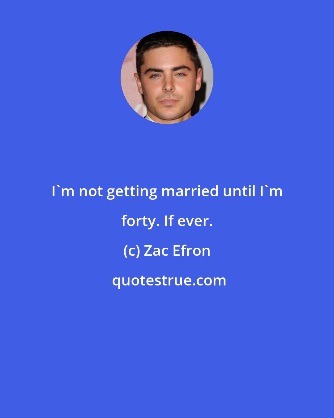 Zac Efron: I'm not getting married until I'm forty. If ever.