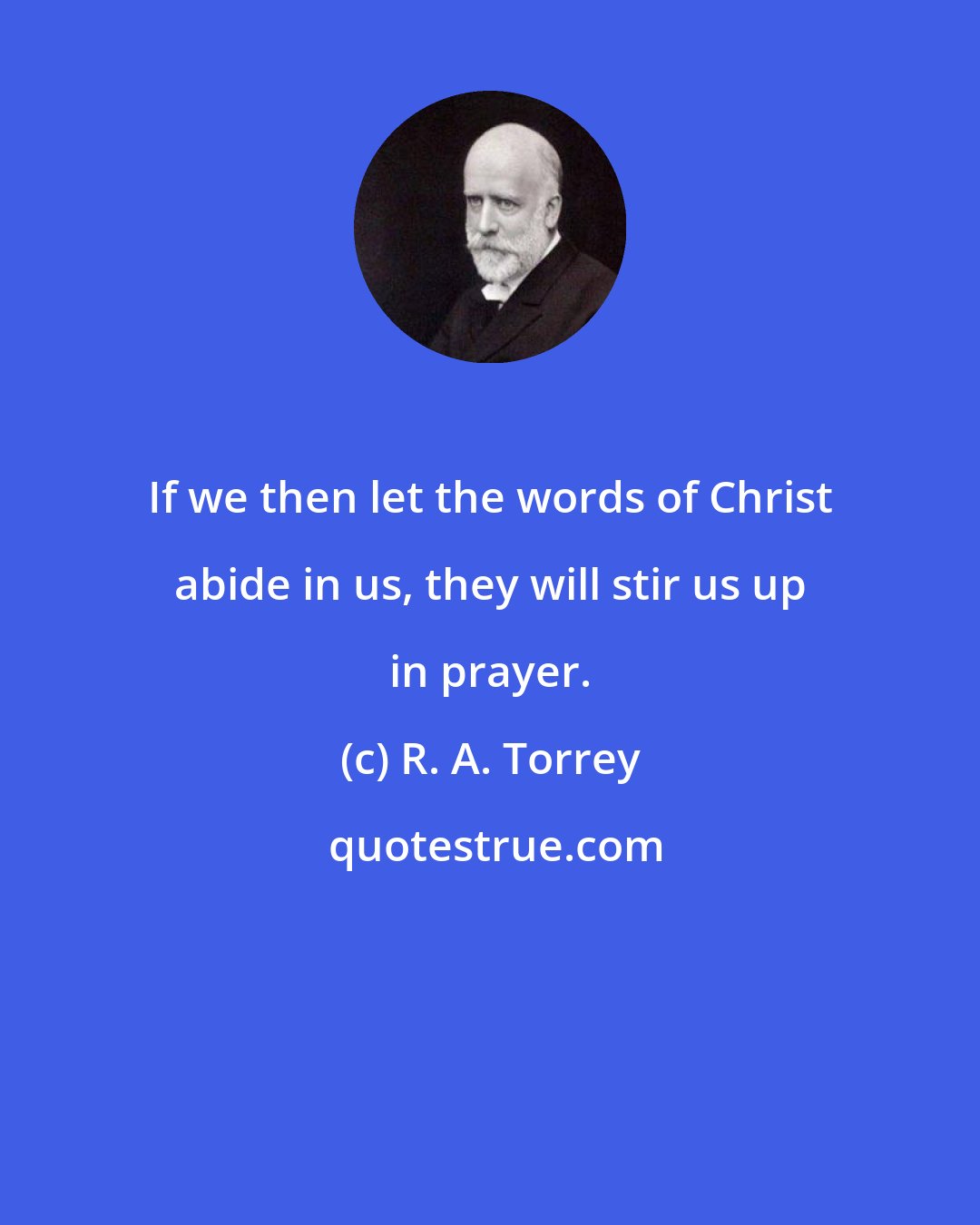 R. A. Torrey: If we then let the words of Christ abide in us, they will stir us up in prayer.