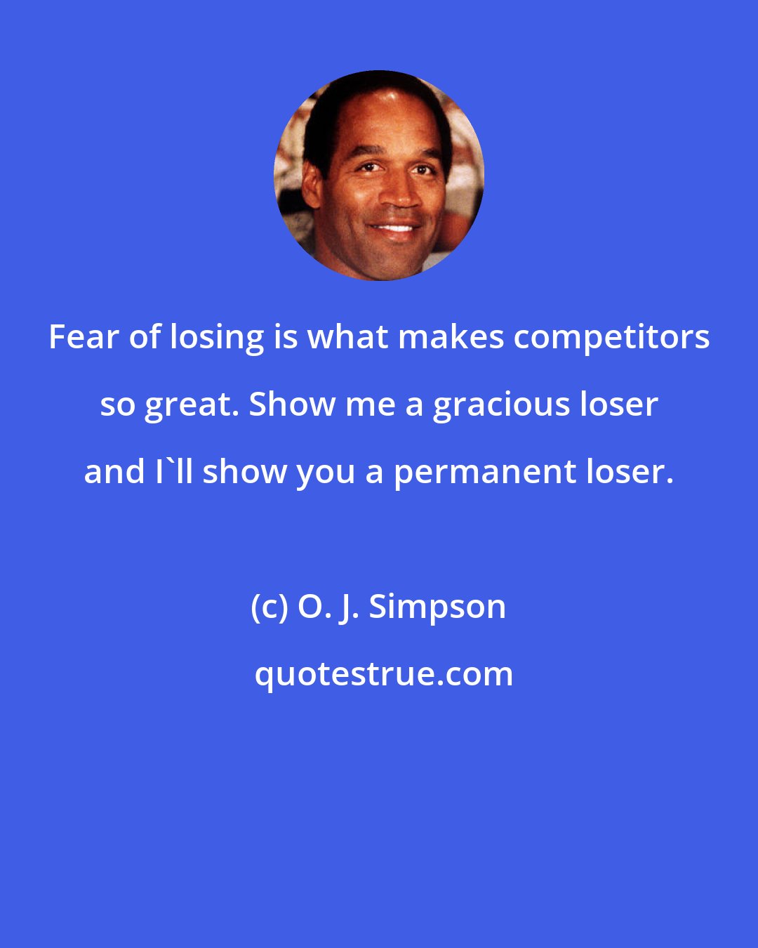 O. J. Simpson: Fear of losing is what makes competitors so great. Show me a gracious loser and I'll show you a permanent loser.