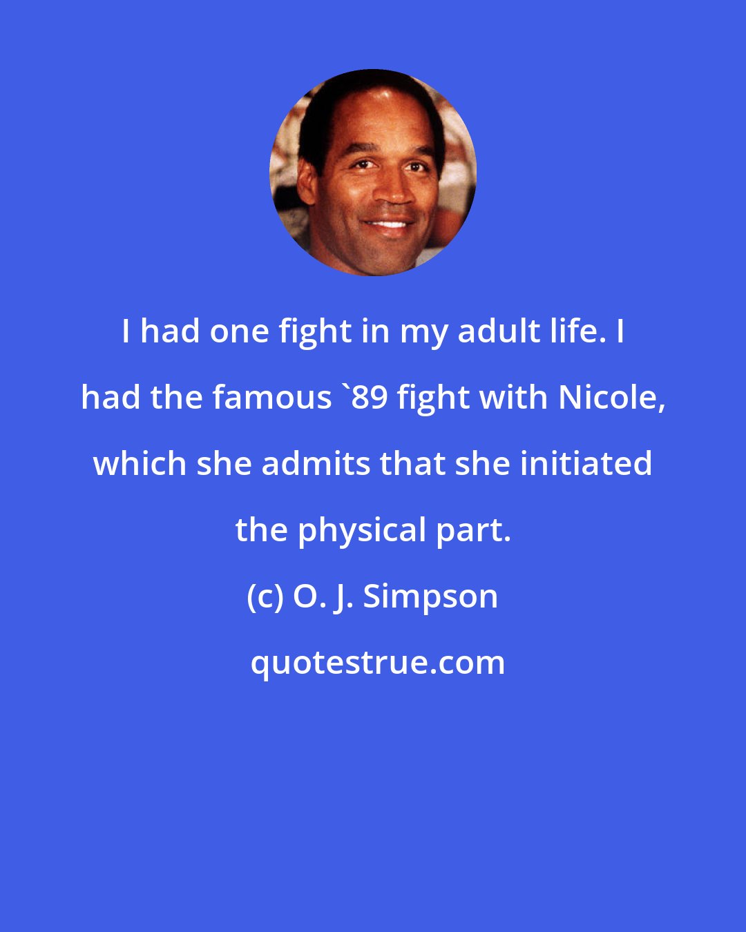 O. J. Simpson: I had one fight in my adult life. I had the famous '89 fight with Nicole, which she admits that she initiated the physical part.