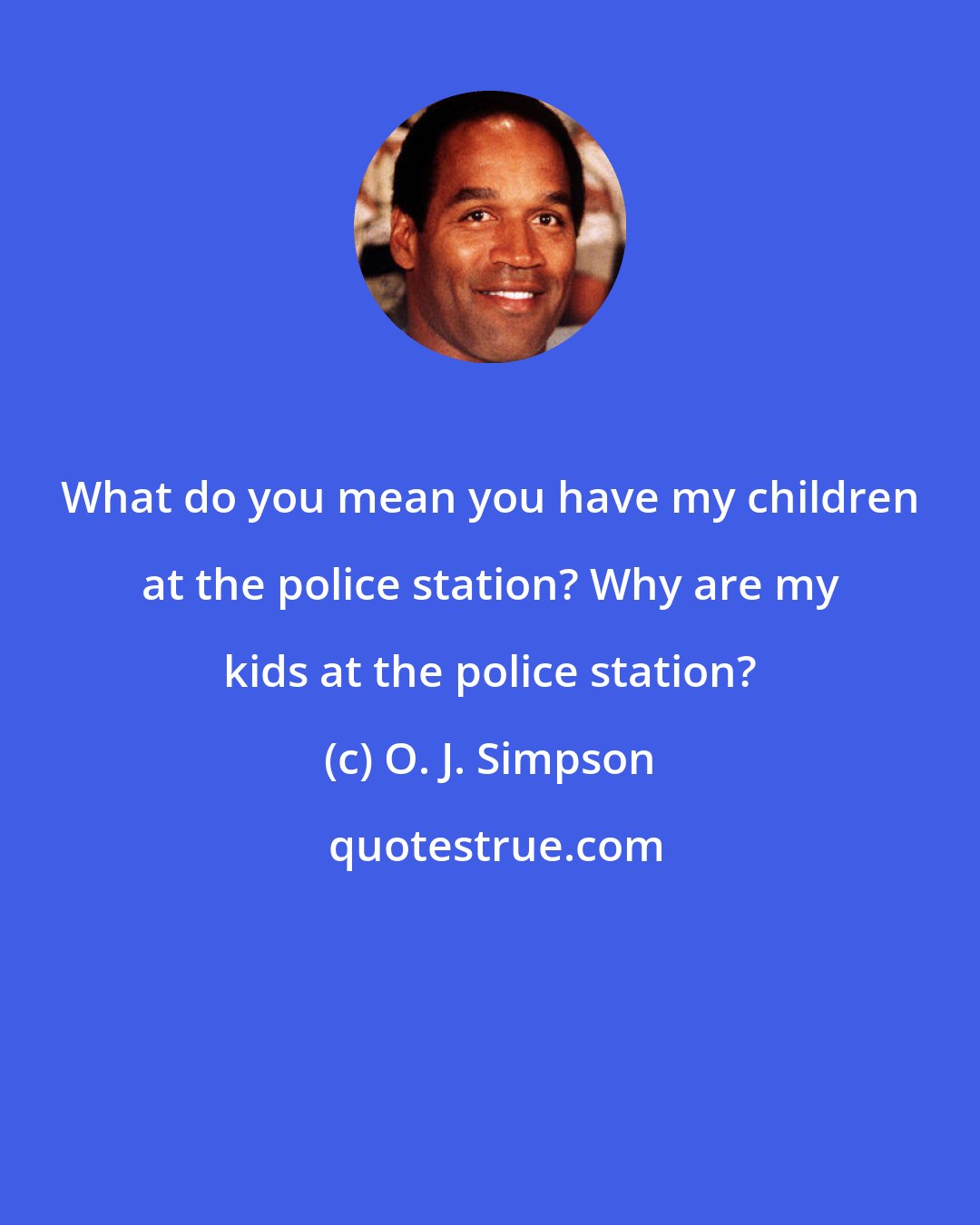 O. J. Simpson: What do you mean you have my children at the police station? Why are my kids at the police station?