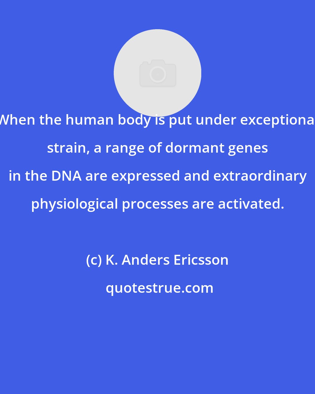 K. Anders Ericsson: When the human body is put under exceptional strain, a range of dormant genes in the DNA are expressed and extraordinary physiological processes are activated.