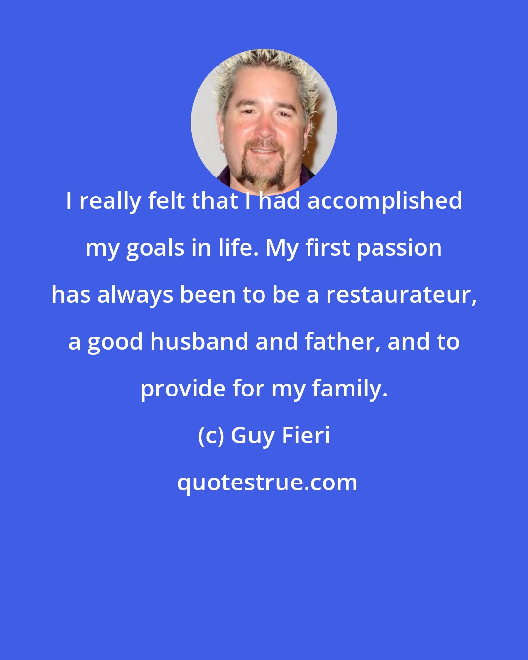 Guy Fieri: I really felt that I had accomplished my goals in life. My first passion has always been to be a restaurateur, a good husband and father, and to provide for my family.
