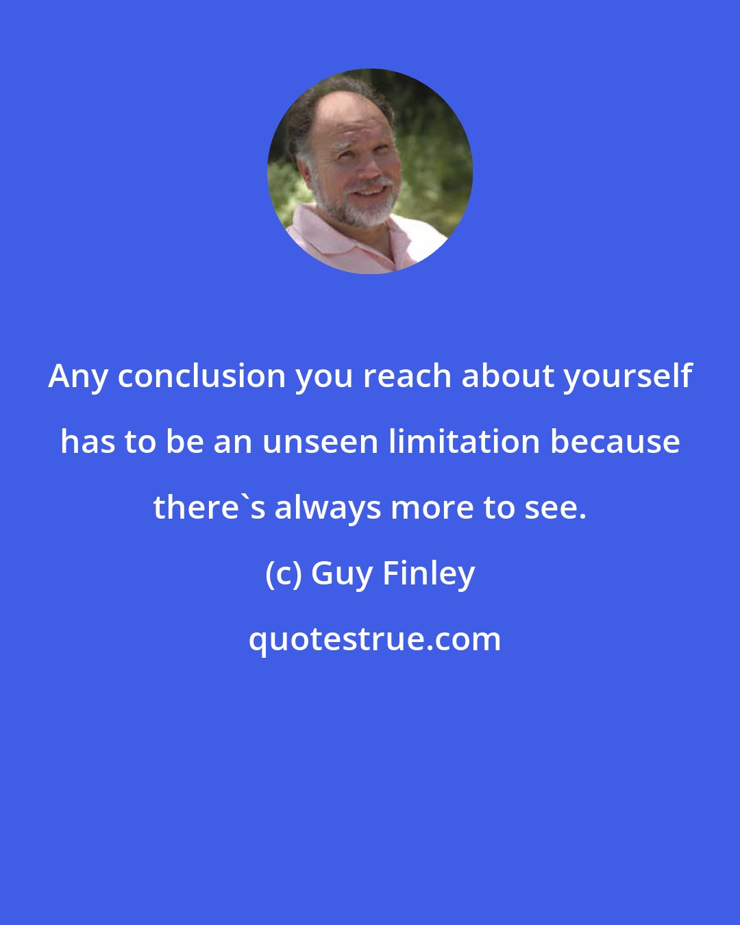Guy Finley: Any conclusion you reach about yourself has to be an unseen limitation because there's always more to see.